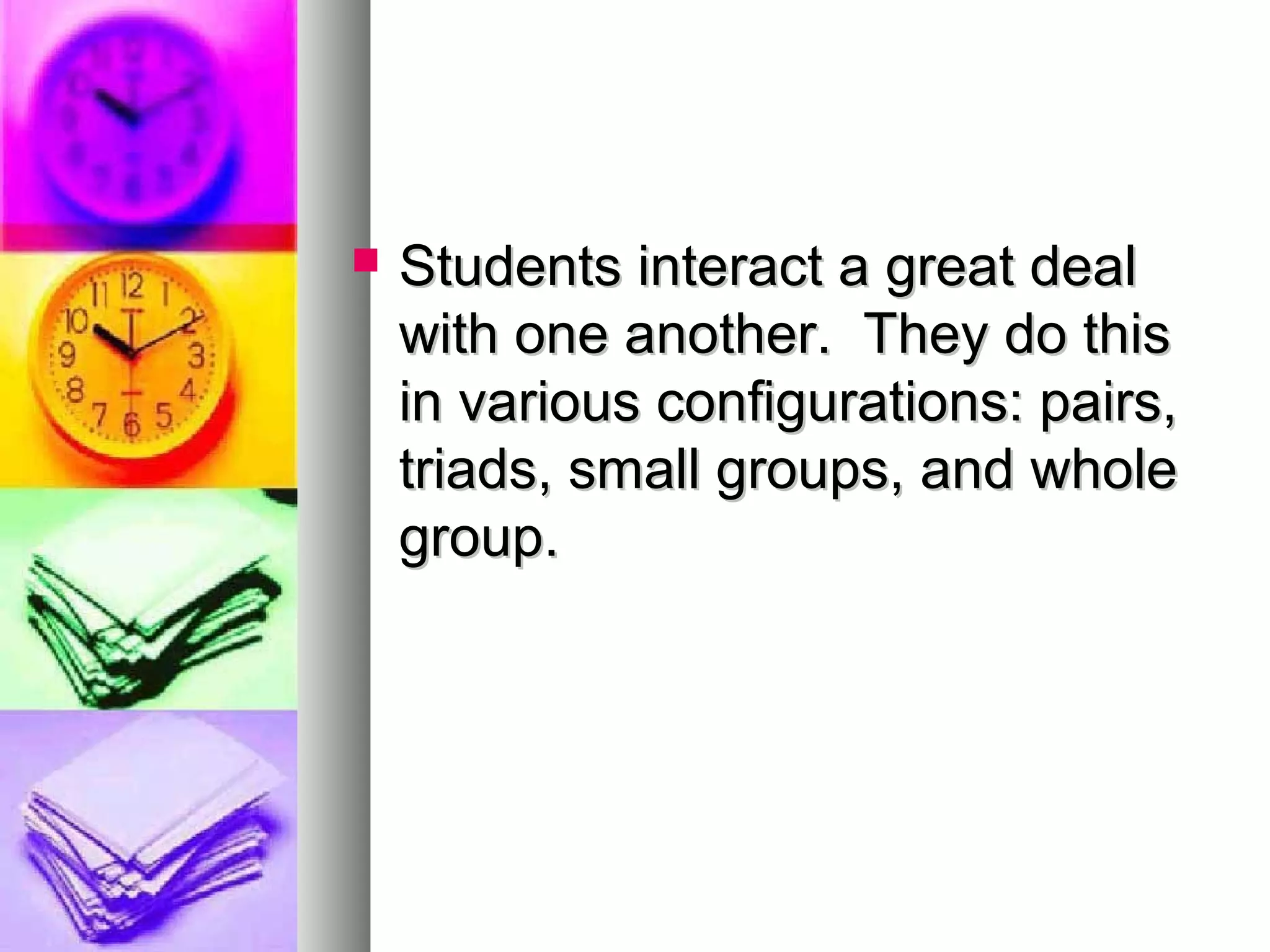 Students interact a great dealStudents interact a great deal
with one another. They do thiswith one another. They do this
in various configurations: pairs,in various configurations: pairs,
triads, small groups, and wholetriads, small groups, and whole
group.group.
 