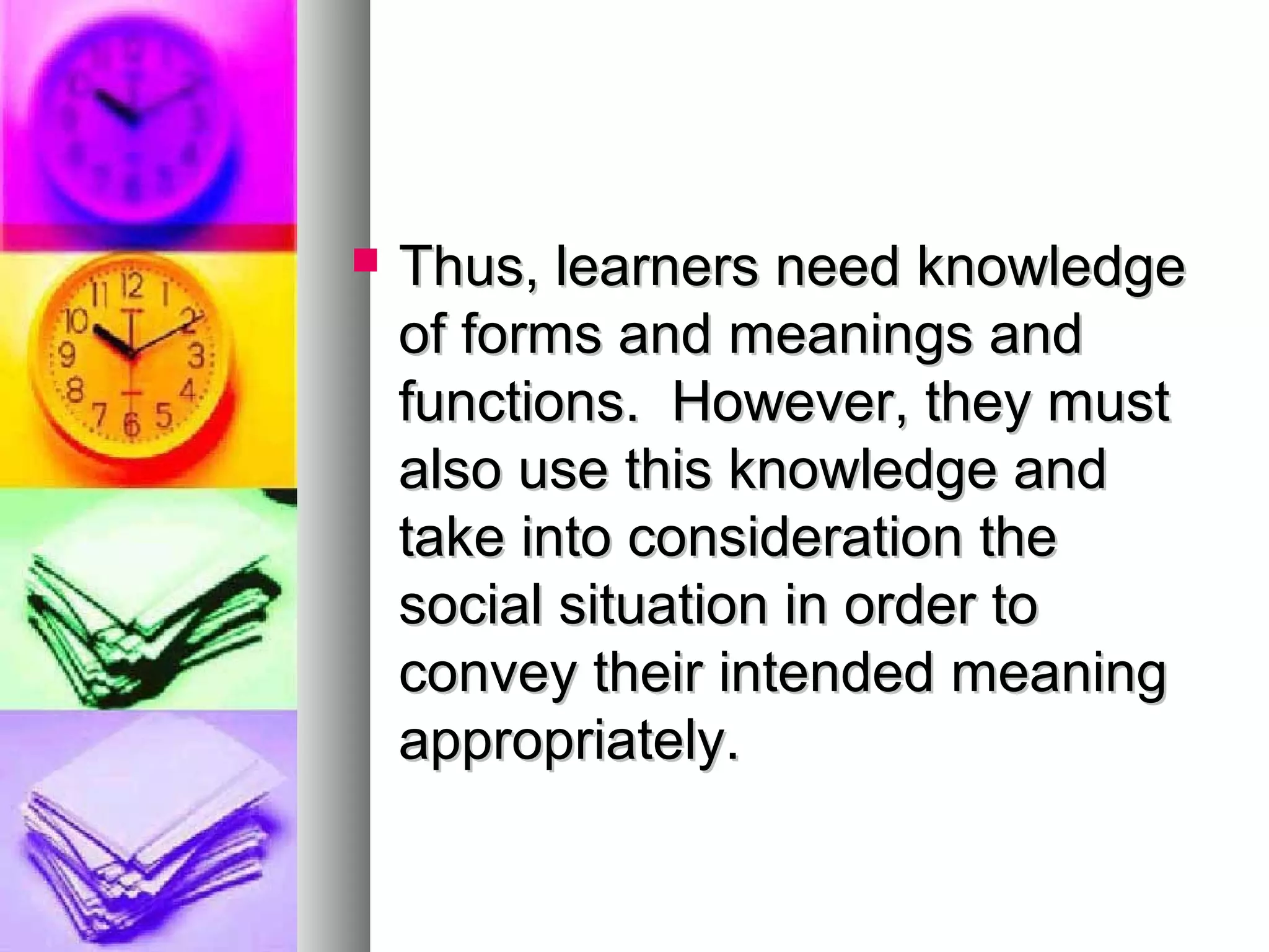  Thus, learners need knowledgeThus, learners need knowledge
of forms and meanings andof forms and meanings and
functions. However, they mustfunctions. However, they must
also use this knowledge andalso use this knowledge and
take into consideration thetake into consideration the
social situation in order tosocial situation in order to
convey their intended meaningconvey their intended meaning
appropriately.appropriately.
 