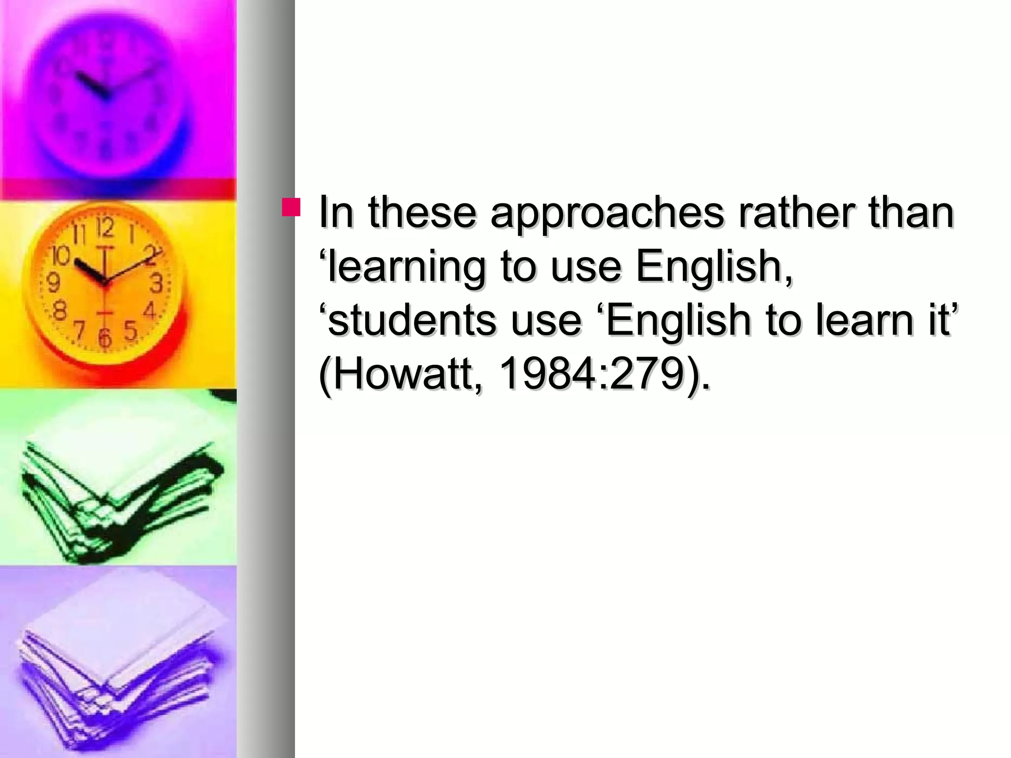 In these approaches rather thanIn these approaches rather than
‘learning to use English,‘learning to use English,
‘students use ‘English to learn it’‘students use ‘English to learn it’
(Howatt, 1984:279).(Howatt, 1984:279).
 
