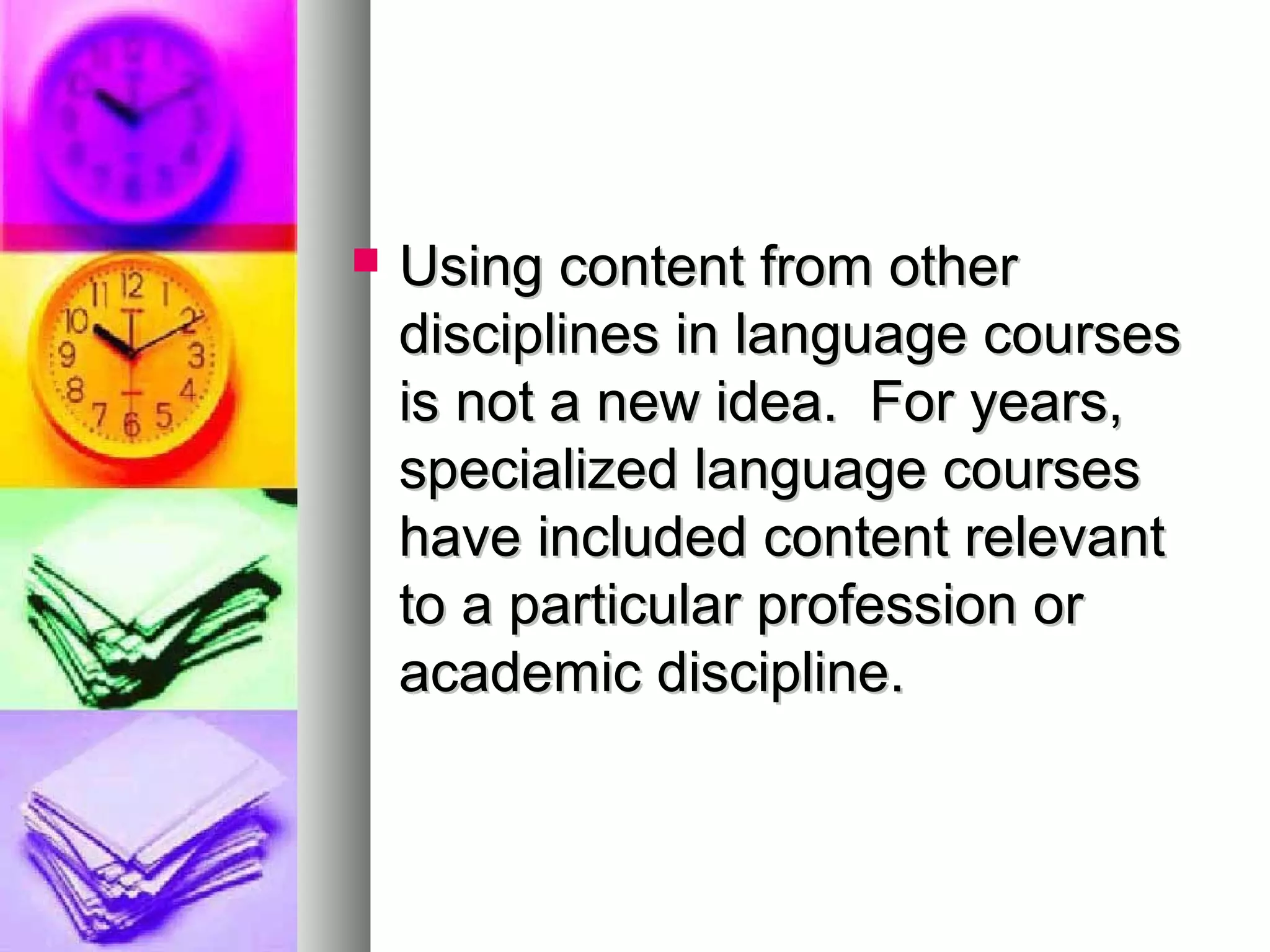  Using content from otherUsing content from other
disciplines in language coursesdisciplines in language courses
is not a new idea. For years,is not a new idea. For years,
specialized language coursesspecialized language courses
have included content relevanthave included content relevant
to a particular profession orto a particular profession or
academic discipline.academic discipline.
 