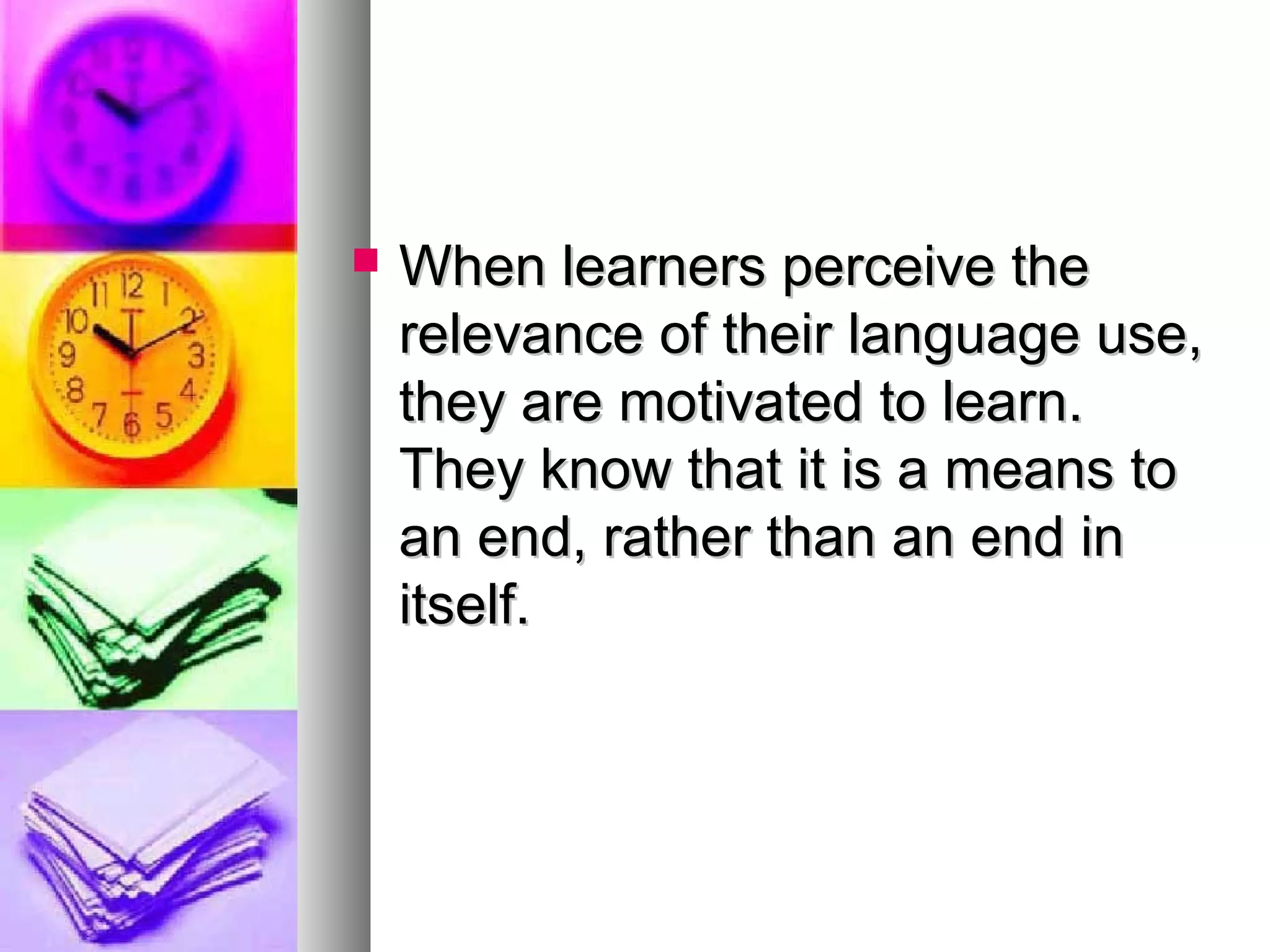  When learners perceive theWhen learners perceive the
relevance of their language use,relevance of their language use,
they are motivated to learn.they are motivated to learn.
They know that it is a means toThey know that it is a means to
an end, rather than an end inan end, rather than an end in
itself.itself.
 