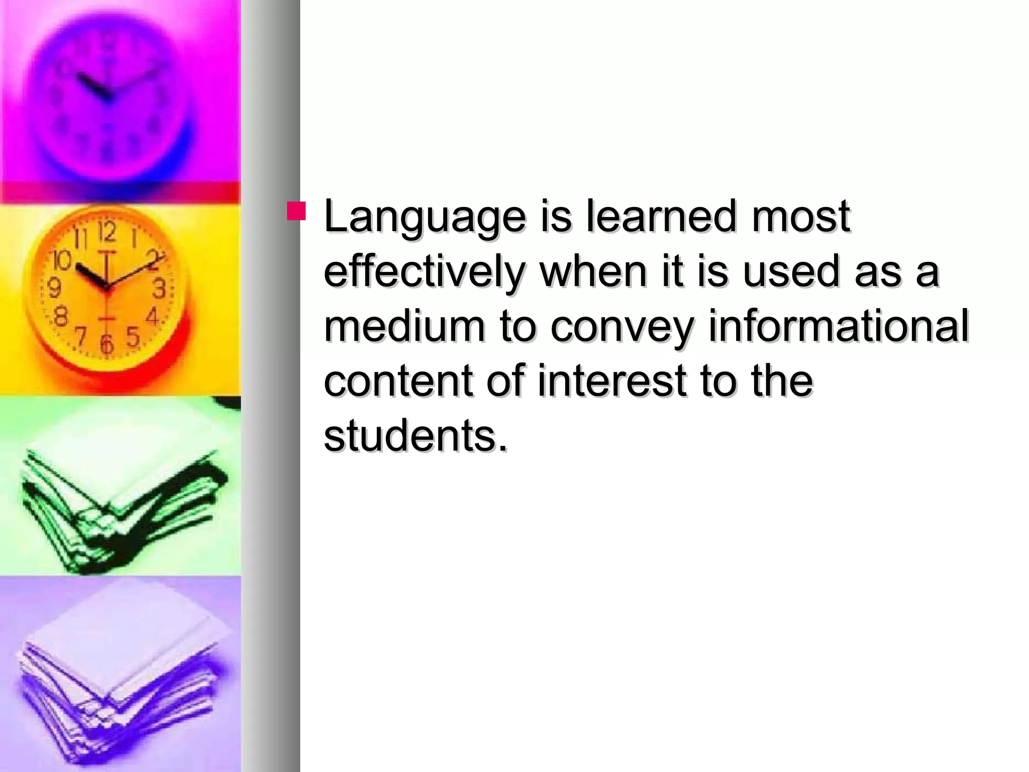  Language is learned mostLanguage is learned most
effectively when it is used as aeffectively when it is used as a
medium to convey informationalmedium to convey informational
content of interest to thecontent of interest to the
students.students.
 