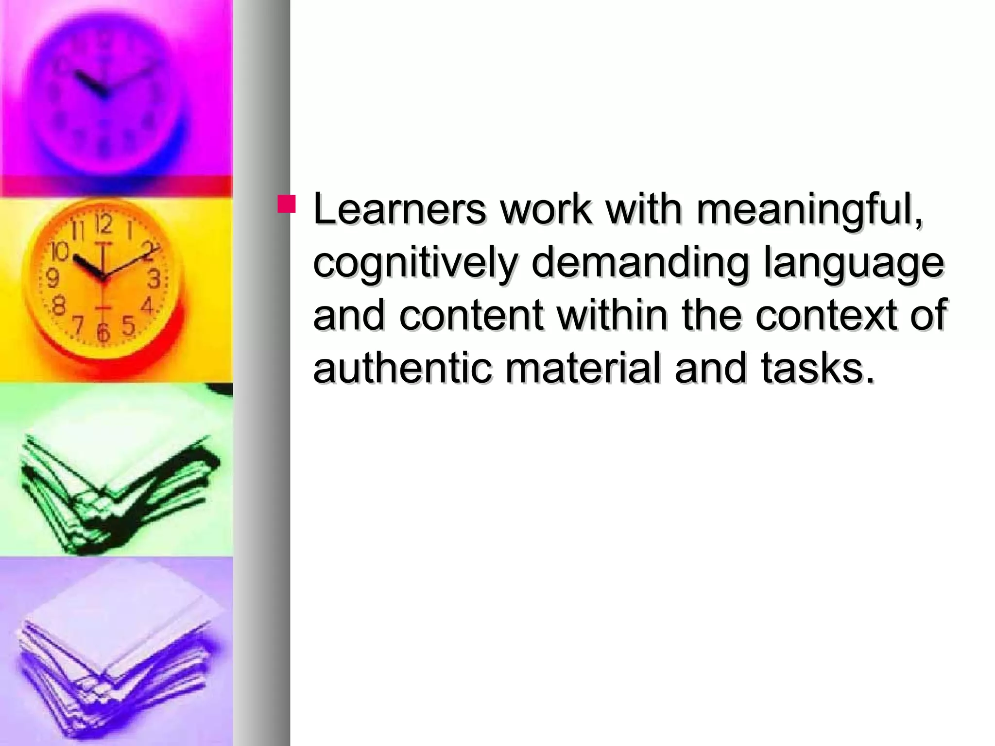 Learners work with meaningful,Learners work with meaningful,
cognitively demanding languagecognitively demanding language
and content within the context ofand content within the context of
authentic material and tasks.authentic material and tasks.
 