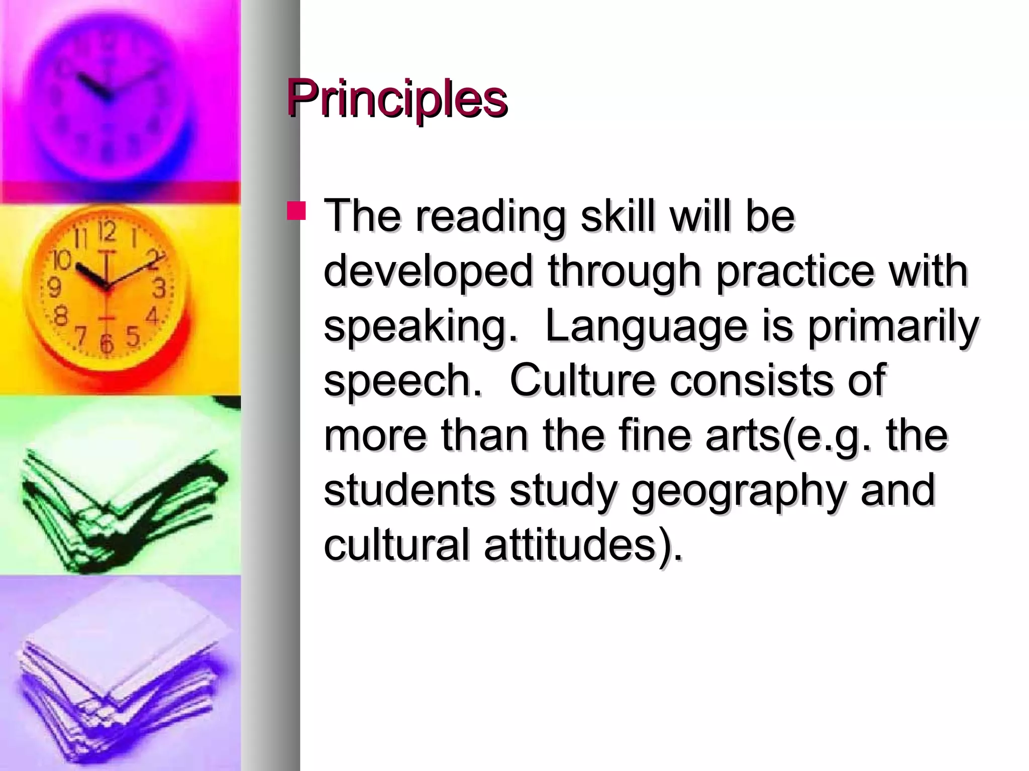 PrinciplesPrinciples
 The reading skill will beThe reading skill will be
developed through practice withdeveloped through practice with
speaking. Language is primarilyspeaking. Language is primarily
speech. Culture consists ofspeech. Culture consists of
more than the fine arts(e.g. themore than the fine arts(e.g. the
students study geography andstudents study geography and
cultural attitudes).cultural attitudes).
 