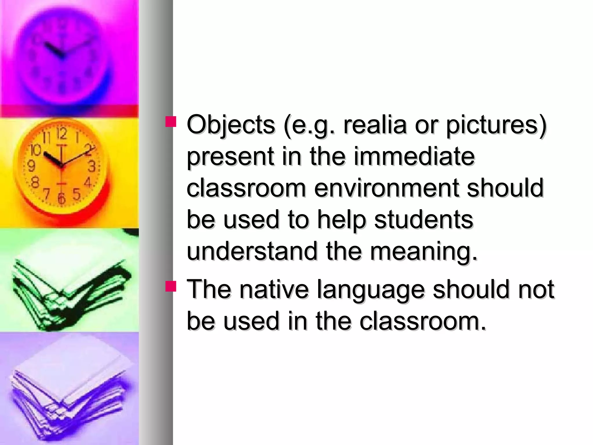  Objects (e.g. realia or pictures)Objects (e.g. realia or pictures)
present in the immediatepresent in the immediate
classroom environment shouldclassroom environment should
be used to help studentsbe used to help students
understand the meaning.understand the meaning.
 The native language should notThe native language should not
be used in the classroom.be used in the classroom.
 