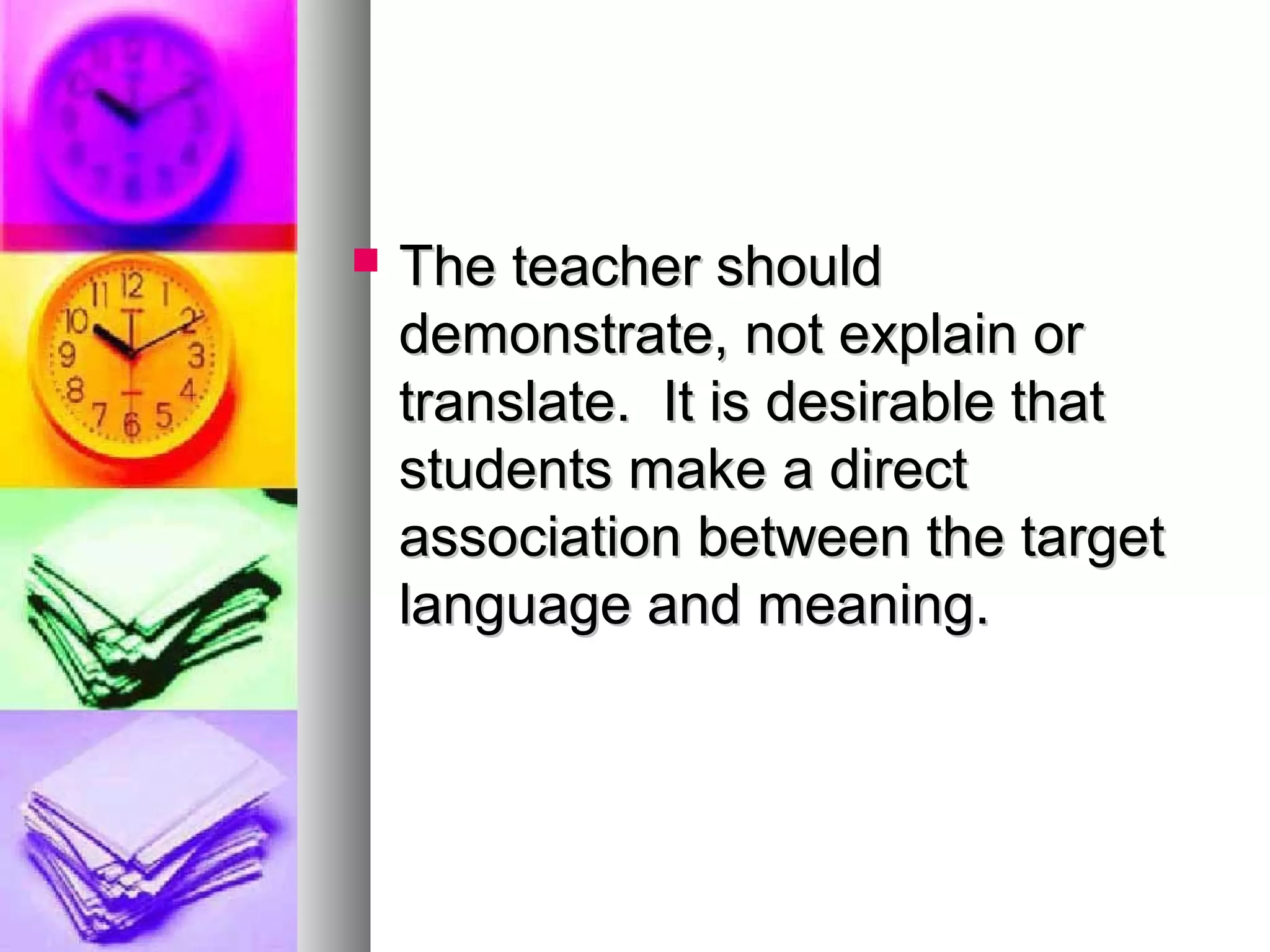  The teacher shouldThe teacher should
demonstrate, not explain ordemonstrate, not explain or
translate. It is desirable thattranslate. It is desirable that
students make a directstudents make a direct
association between the targetassociation between the target
language and meaning.language and meaning.
 