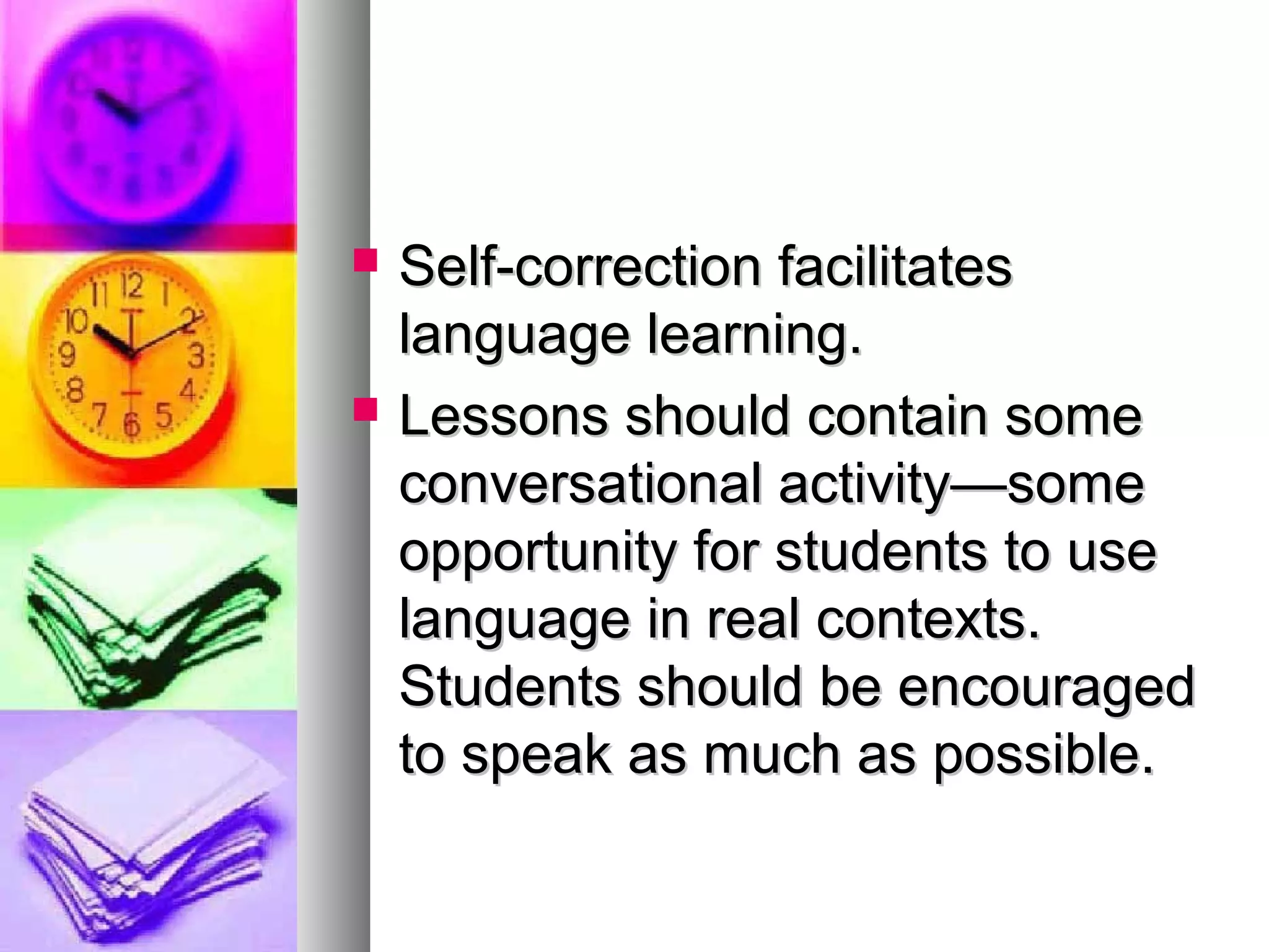  Self-correction facilitatesSelf-correction facilitates
language learning.language learning.
 Lessons should contain someLessons should contain some
conversational activity—someconversational activity—some
opportunity for students to useopportunity for students to use
language in real contexts.language in real contexts.
Students should be encouragedStudents should be encouraged
to speak as much as possible.to speak as much as possible.
 