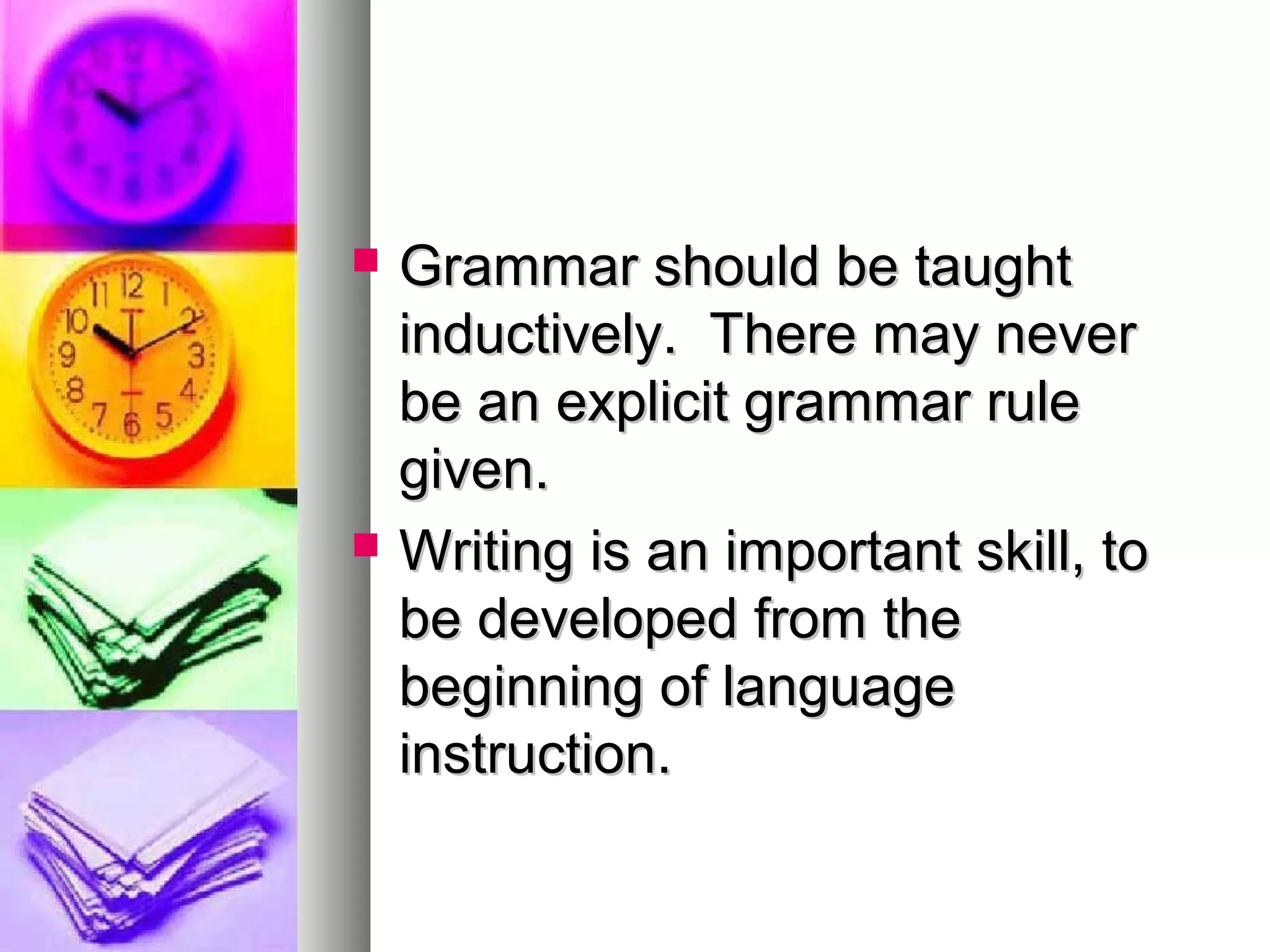  Grammar should be taughtGrammar should be taught
inductively. There may neverinductively. There may never
be an explicit grammar rulebe an explicit grammar rule
given.given.
 Writing is an important skill, toWriting is an important skill, to
be developed from thebe developed from the
beginning of languagebeginning of language
instruction.instruction.
 
