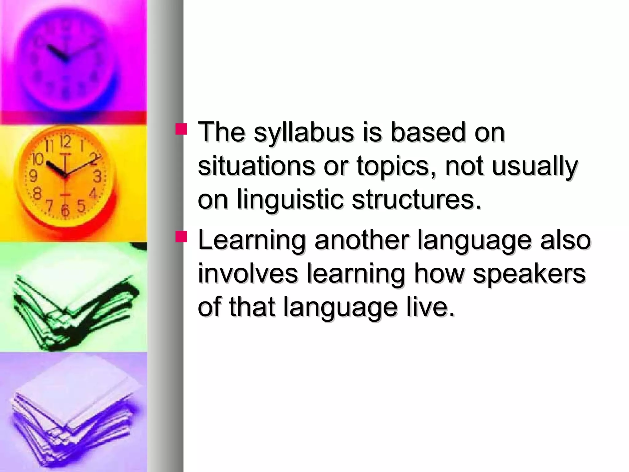  The syllabus is based onThe syllabus is based on
situations or topics, not usuallysituations or topics, not usually
on linguistic structures.on linguistic structures.
 Learning another language alsoLearning another language also
involves learning how speakersinvolves learning how speakers
of that language live.of that language live.
 