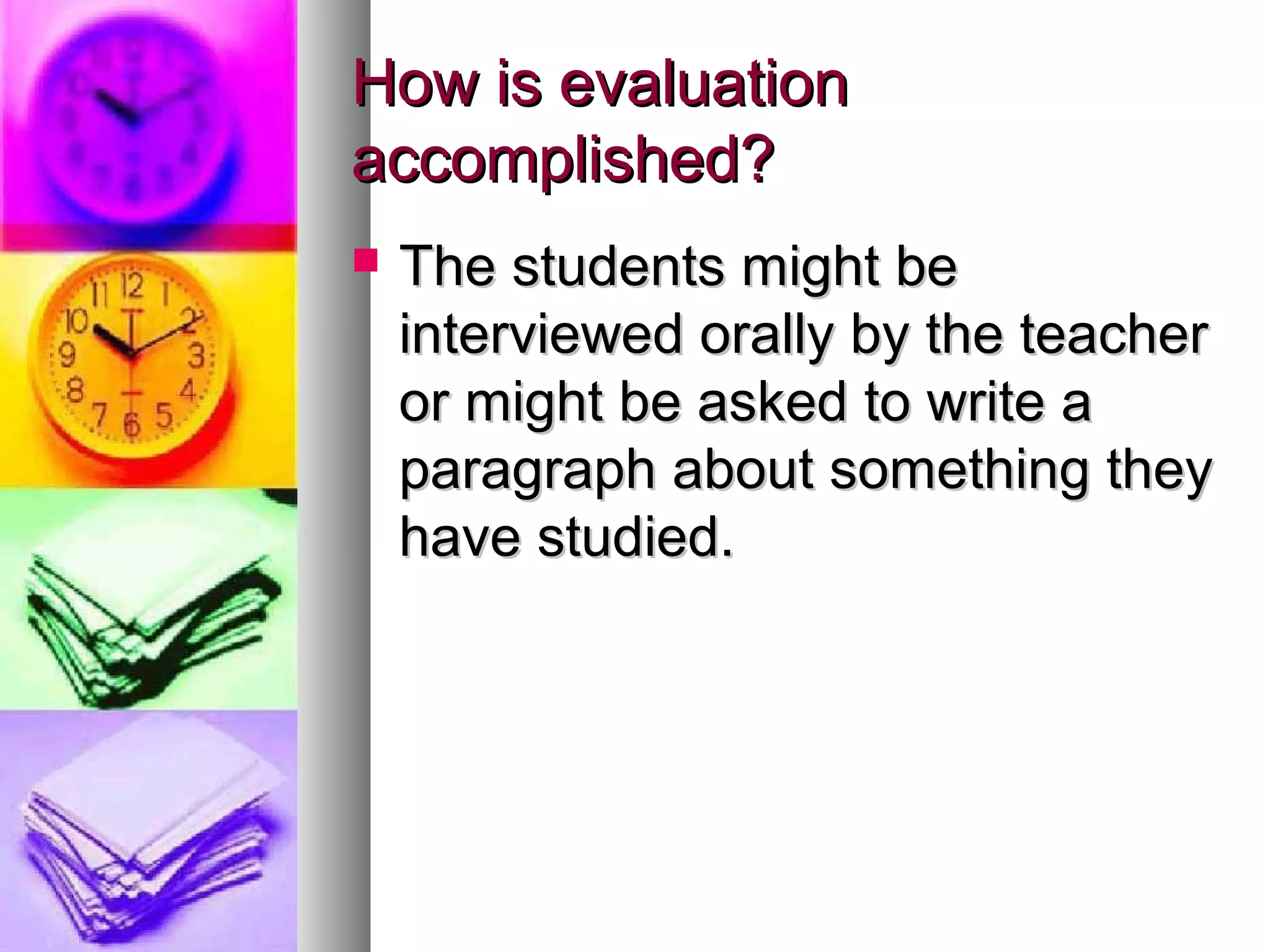 How is evaluationHow is evaluation
accomplished?accomplished?
 The students might beThe students might be
interviewed orally by the teacherinterviewed orally by the teacher
or might be asked to write aor might be asked to write a
paragraph about something theyparagraph about something they
have studied.have studied.
 