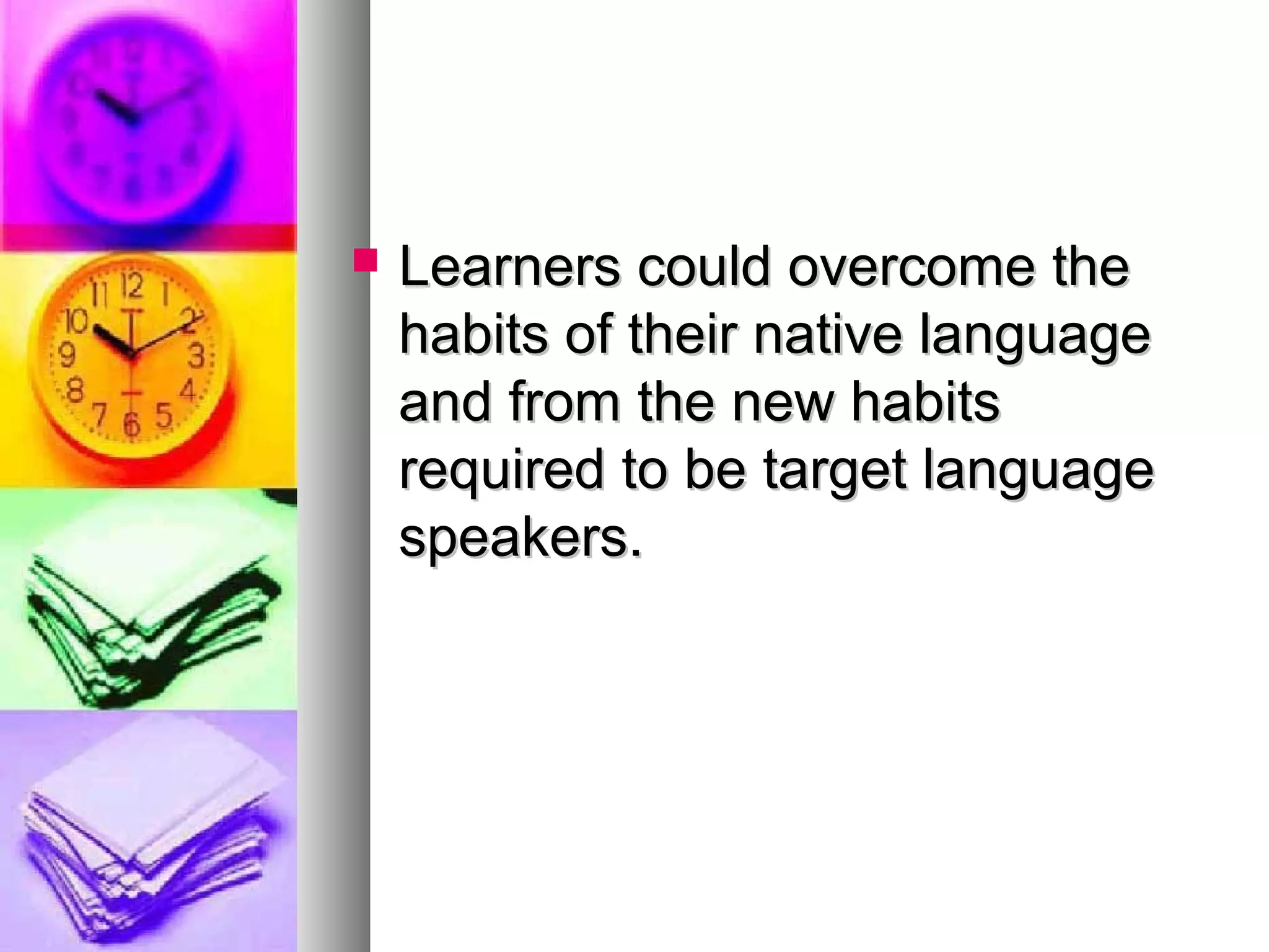  Learners could overcome theLearners could overcome the
habits of their native languagehabits of their native language
and from the new habitsand from the new habits
required to be target languagerequired to be target language
speakers.speakers.
 