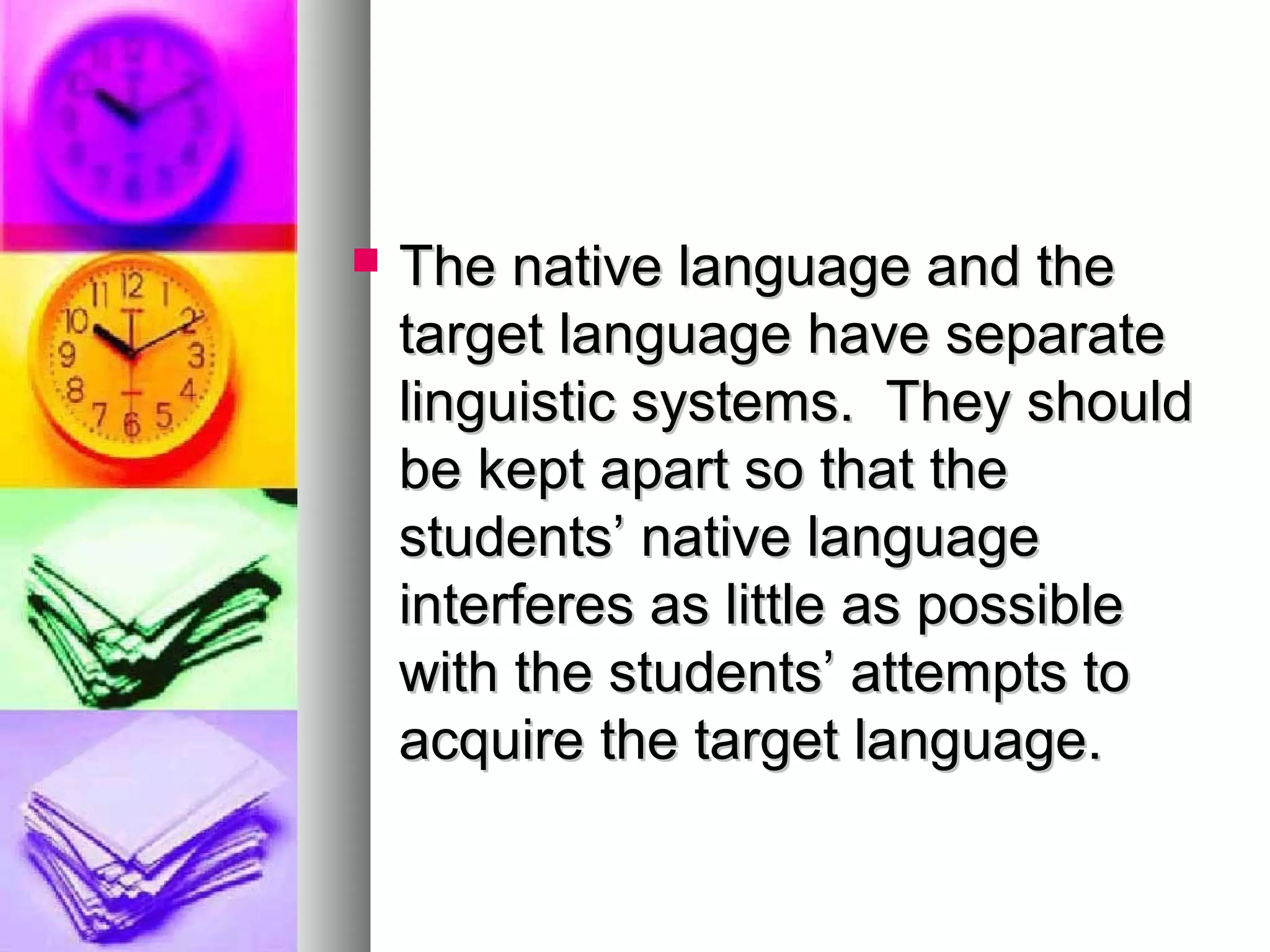  The native language and theThe native language and the
target language have separatetarget language have separate
linguistic systems. They shouldlinguistic systems. They should
be kept apart so that thebe kept apart so that the
students’ native languagestudents’ native language
interferes as little as possibleinterferes as little as possible
with the students’ attempts towith the students’ attempts to
acquire the target language.acquire the target language.
 