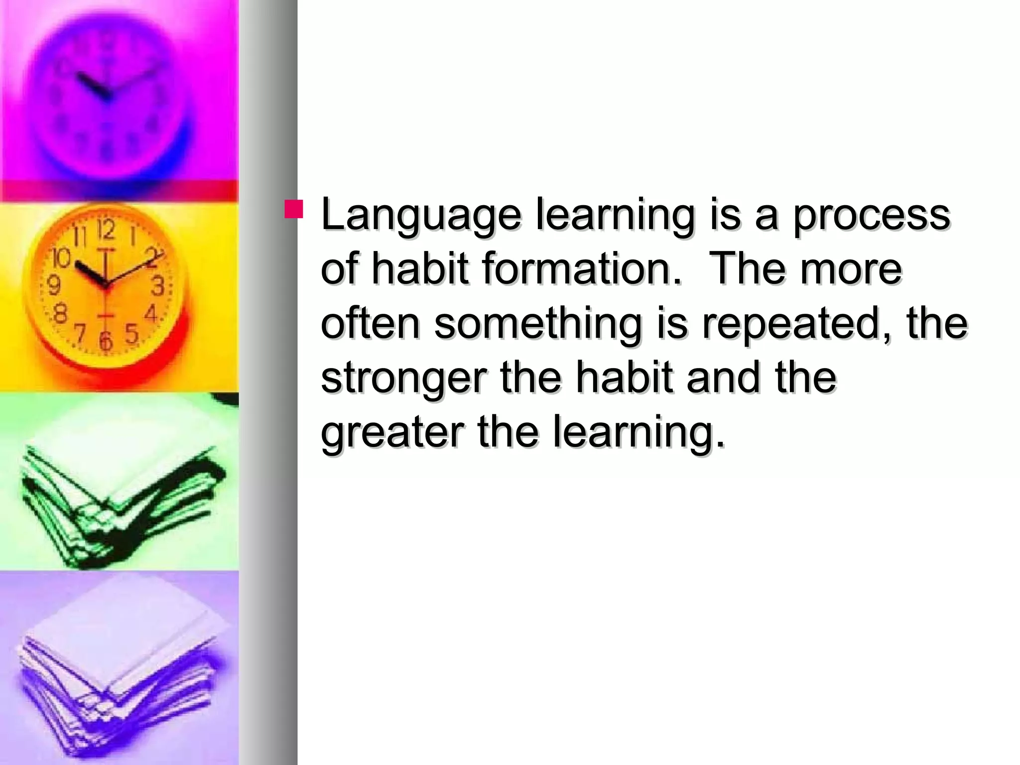 Language learning is a processLanguage learning is a process
of habit formation. The moreof habit formation. The more
often something is repeated, theoften something is repeated, the
stronger the habit and thestronger the habit and the
greater the learning.greater the learning.
 