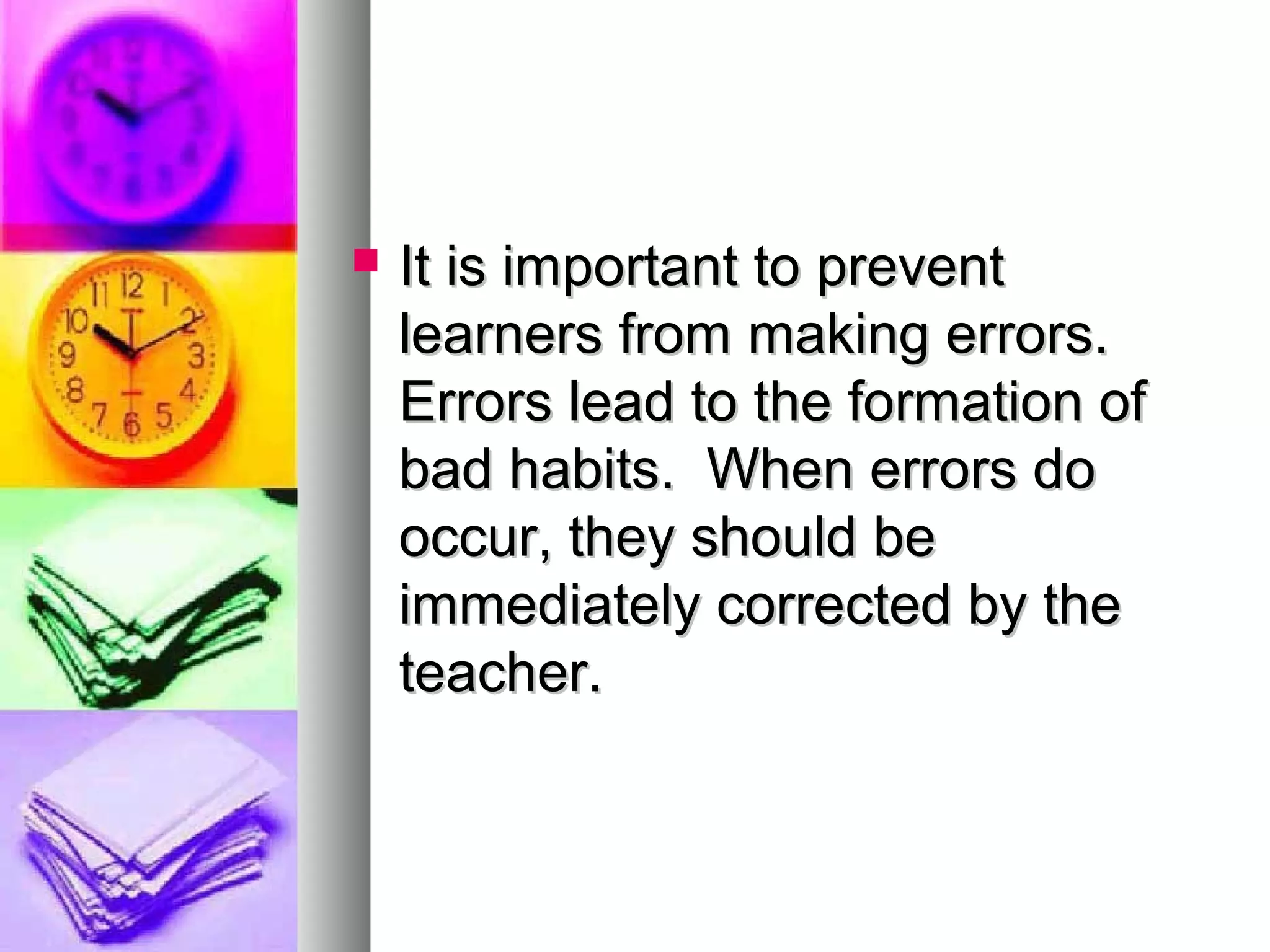  It is important to preventIt is important to prevent
learners from making errors.learners from making errors.
Errors lead to the formation ofErrors lead to the formation of
bad habits. When errors dobad habits. When errors do
occur, they should beoccur, they should be
immediately corrected by theimmediately corrected by the
teacher.teacher.
 