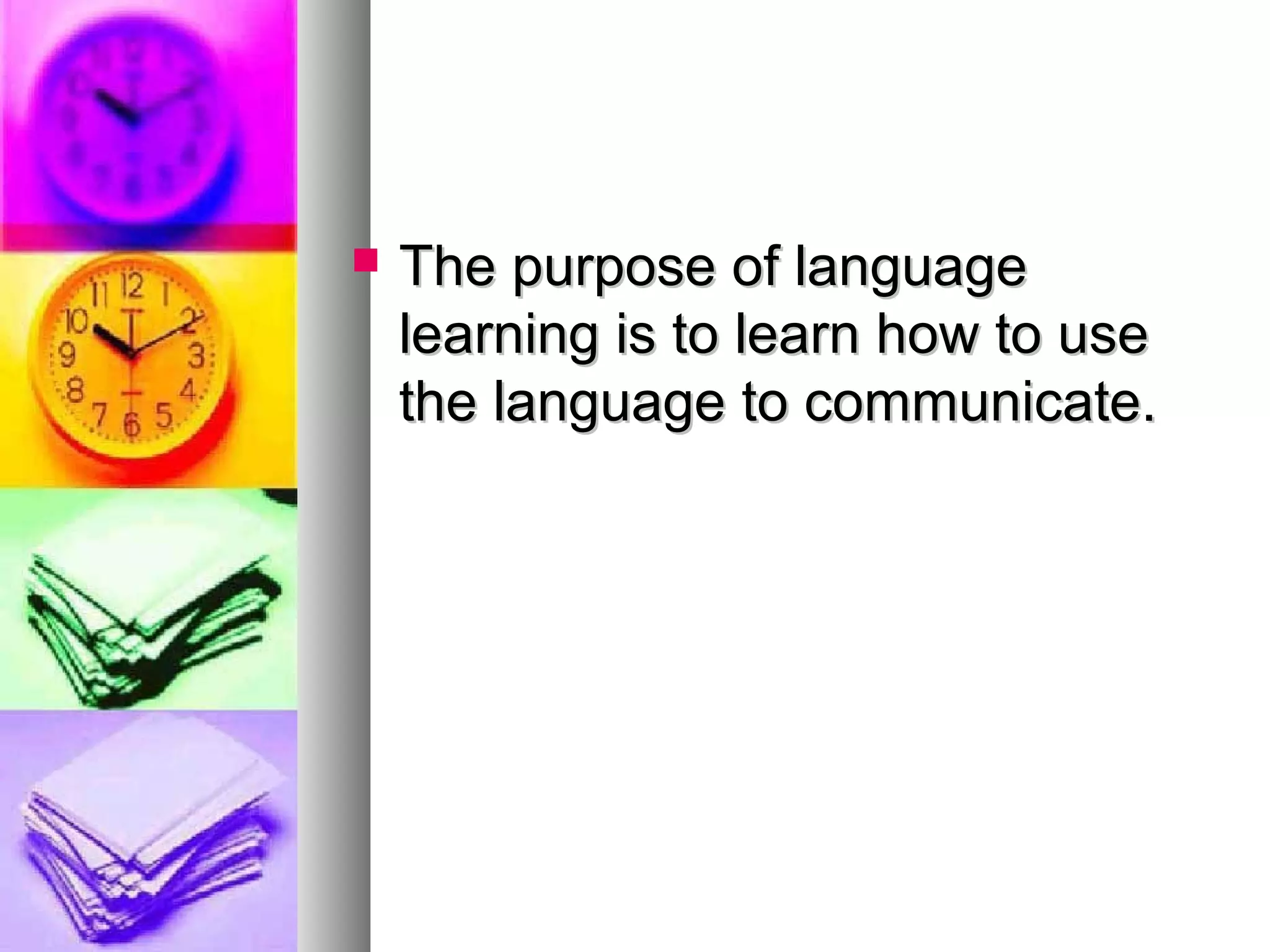  The purpose of languageThe purpose of language
learning is to learn how to uselearning is to learn how to use
the language to communicate.the language to communicate.
 