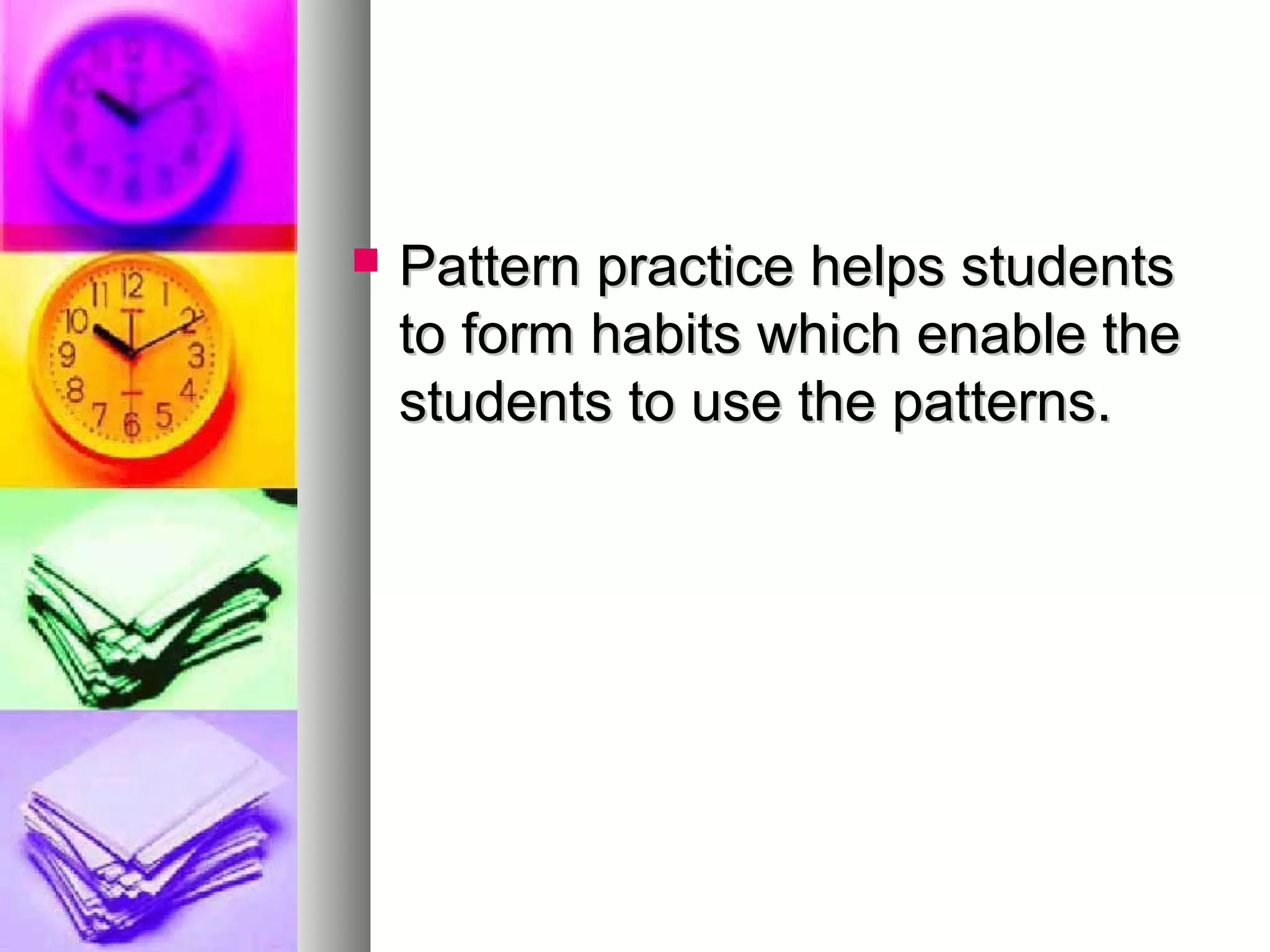  Pattern practice helps studentsPattern practice helps students
to form habits which enable theto form habits which enable the
students to use the patterns.students to use the patterns.
 