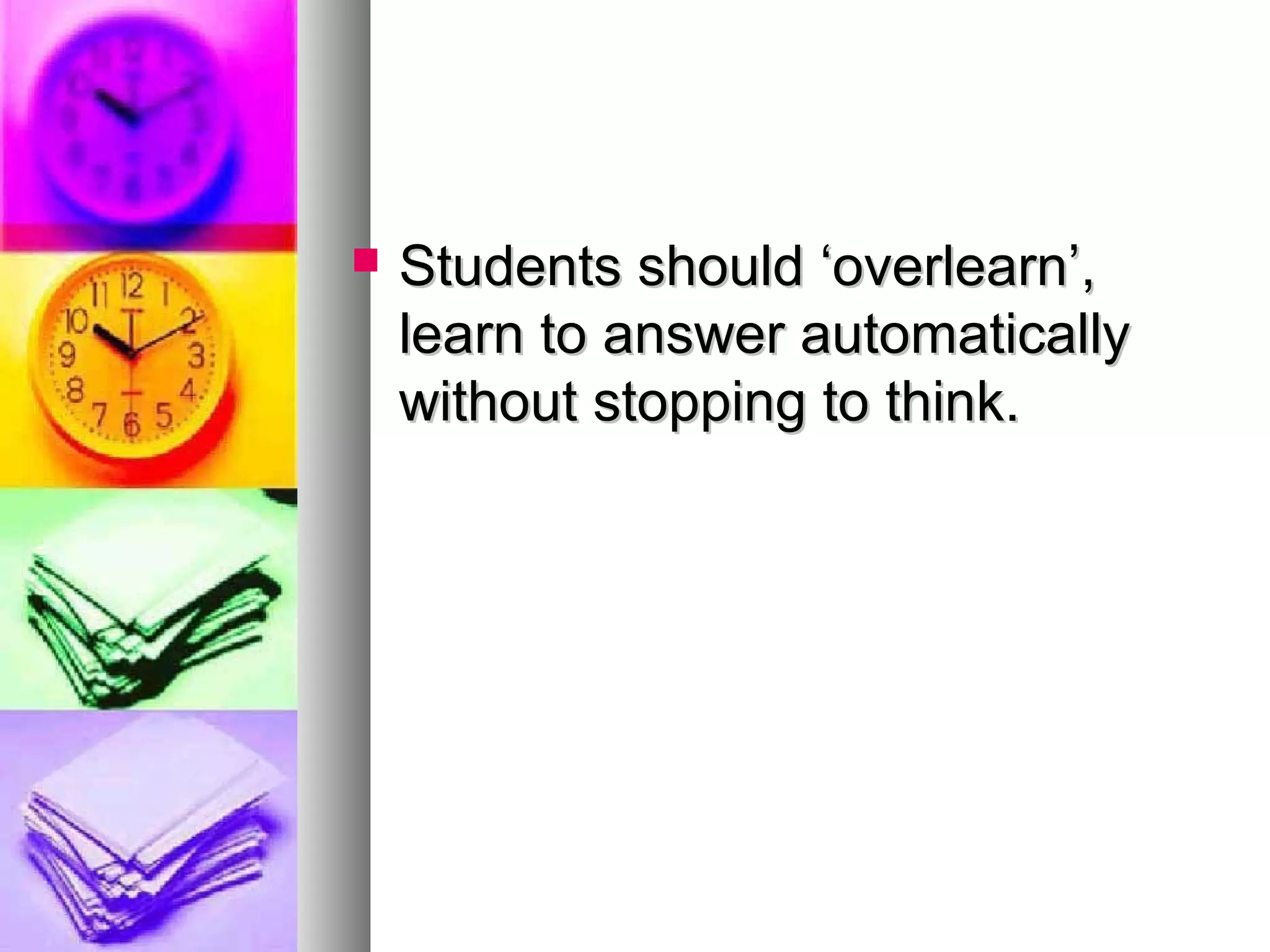  Students should ‘overlearn’,Students should ‘overlearn’,
learn to answer automaticallylearn to answer automatically
without stopping to think.without stopping to think.
 