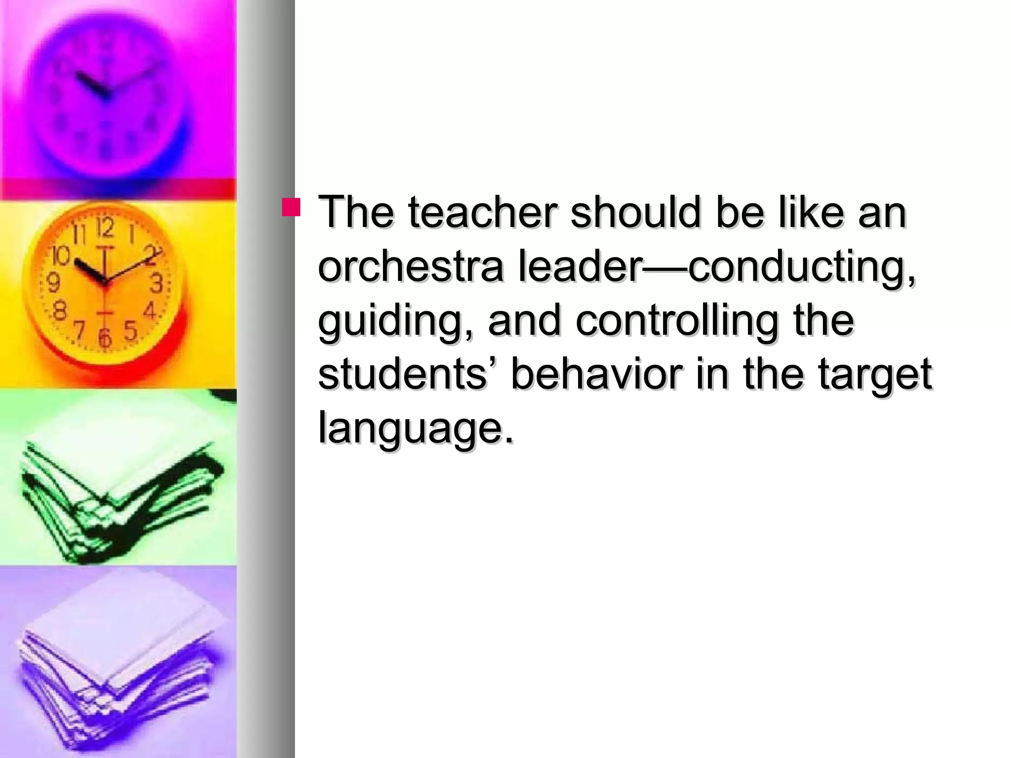  The teacher should be like anThe teacher should be like an
orchestra leader—conducting,orchestra leader—conducting,
guiding, and controlling theguiding, and controlling the
students’ behavior in the targetstudents’ behavior in the target
language.language.
 