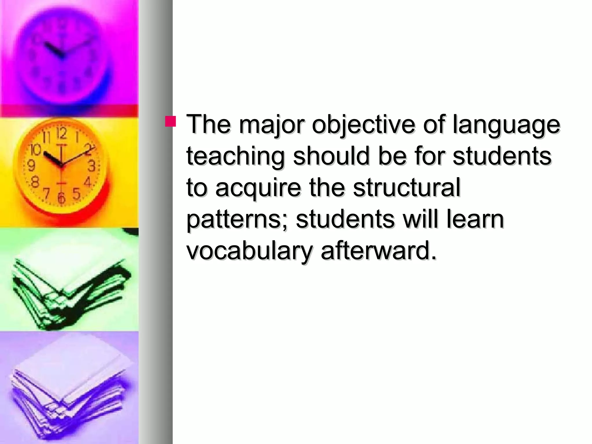  The major objective of languageThe major objective of language
teaching should be for studentsteaching should be for students
to acquire the structuralto acquire the structural
patterns; students will learnpatterns; students will learn
vocabulary afterward.vocabulary afterward.
 