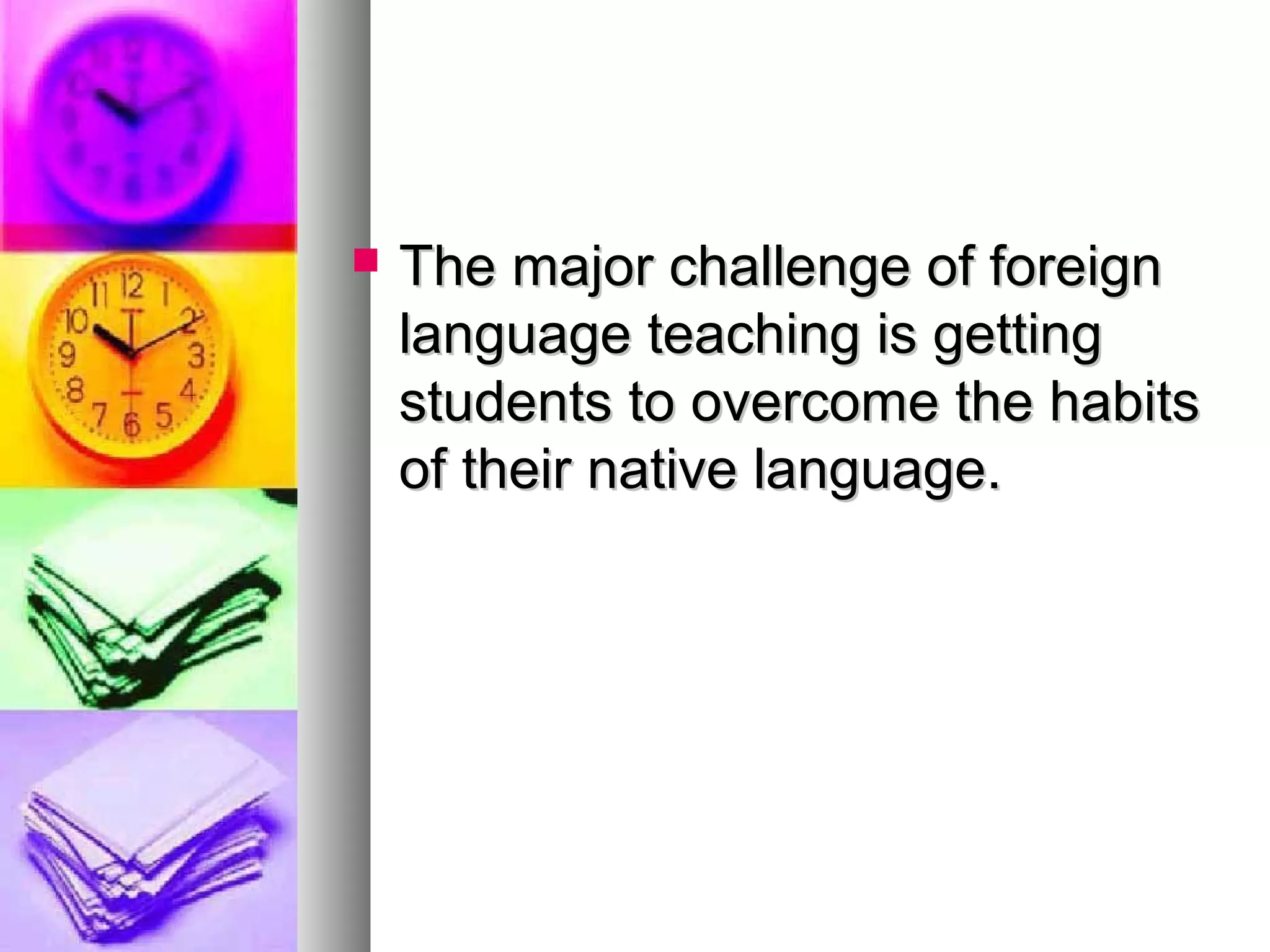  The major challenge of foreignThe major challenge of foreign
language teaching is gettinglanguage teaching is getting
students to overcome the habitsstudents to overcome the habits
of their native language.of their native language.
 