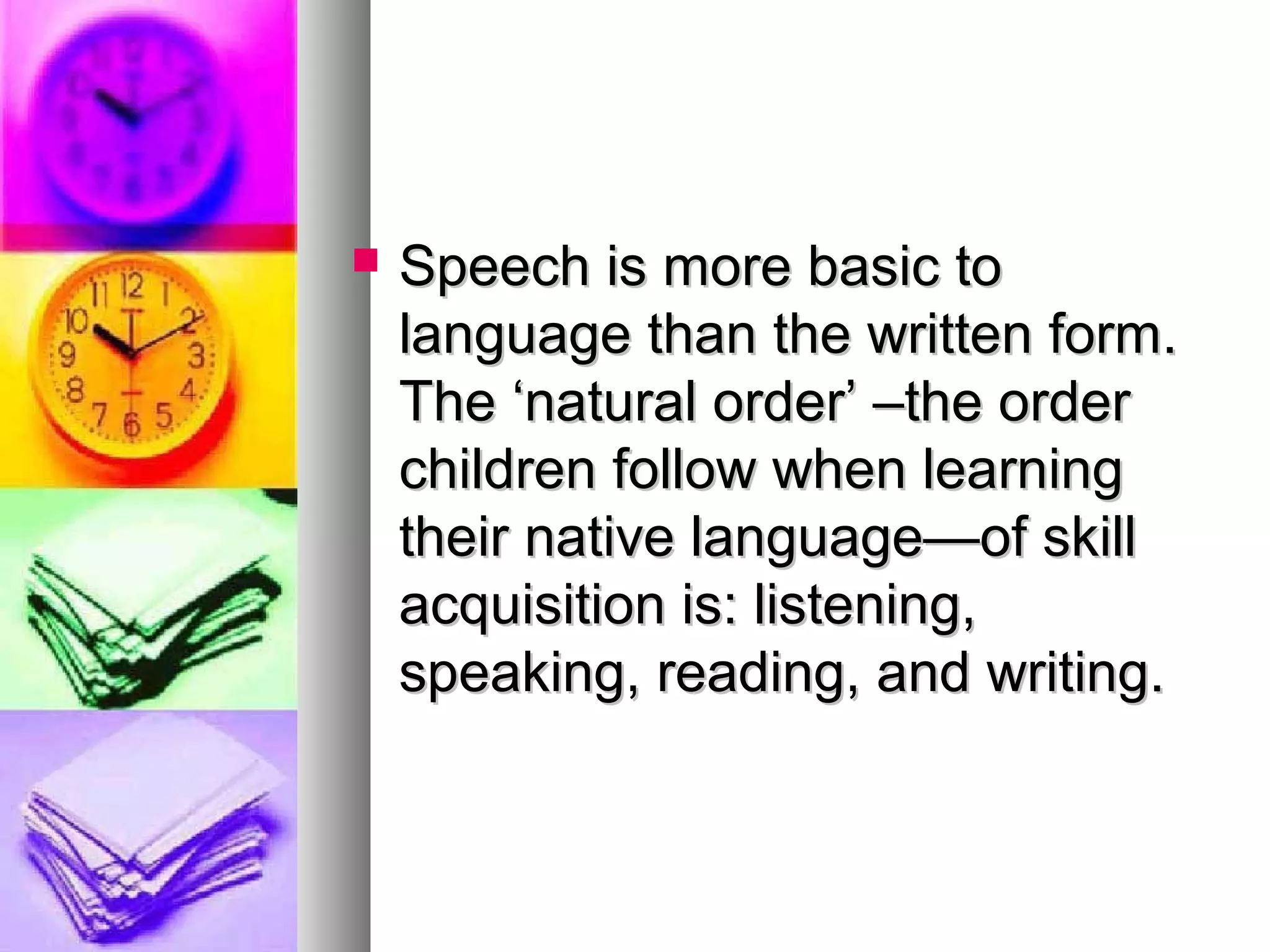  Speech is more basic toSpeech is more basic to
language than the written form.language than the written form.
The ‘natural order’ –the orderThe ‘natural order’ –the order
children follow when learningchildren follow when learning
their native language—of skilltheir native language—of skill
acquisition is: listening,acquisition is: listening,
speaking, reading, and writing.speaking, reading, and writing.
 