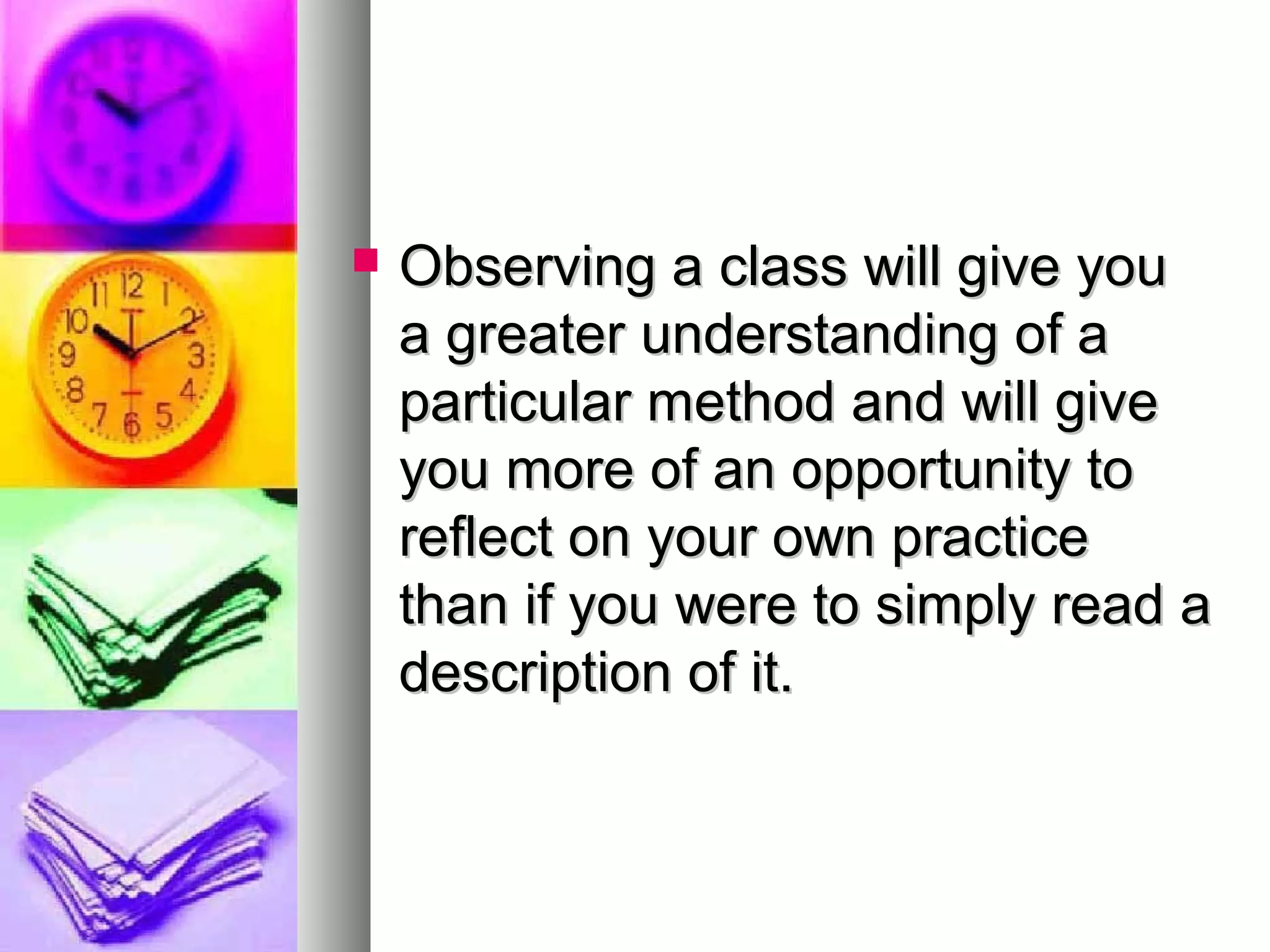  Observing a class will give youObserving a class will give you
a greater understanding of aa greater understanding of a
particular method and will giveparticular method and will give
you more of an opportunity toyou more of an opportunity to
reflect on your own practicereflect on your own practice
than if you were to simply read athan if you were to simply read a
description of it.description of it.
 