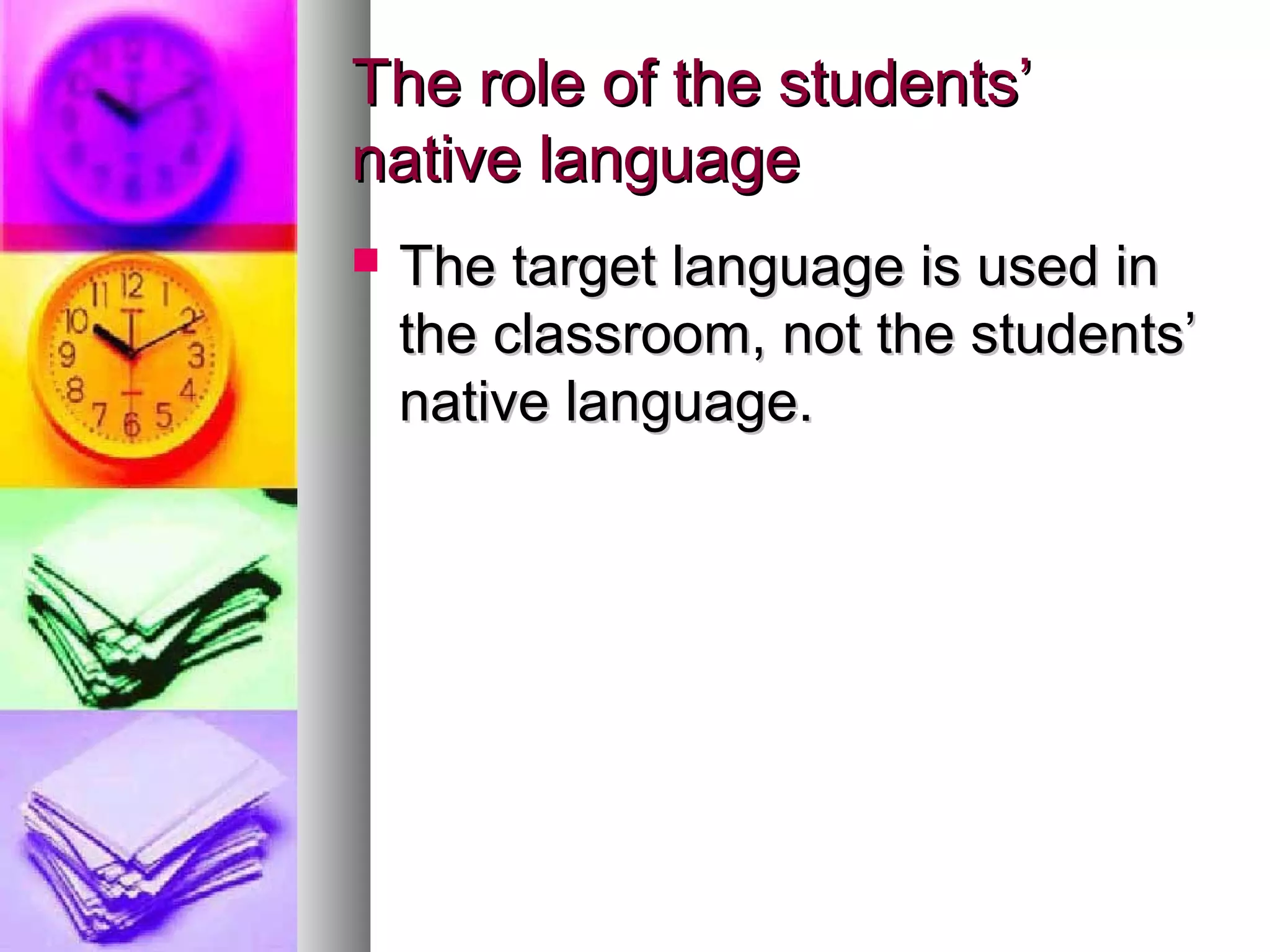 The role of the students’The role of the students’
native languagenative language
 The target language is used inThe target language is used in
the classroom, not the students’the classroom, not the students’
native language.native language.
 