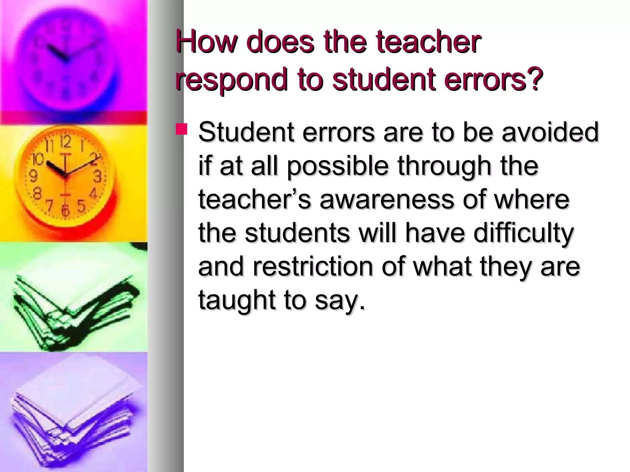 How does the teacherHow does the teacher
respond to student errors?respond to student errors?
 Student errors are to be avoidedStudent errors are to be avoided
if at all possible through theif at all possible through the
teacher’s awareness of whereteacher’s awareness of where
the students will have difficultythe students will have difficulty
and restriction of what they areand restriction of what they are
taught to say.taught to say.
 
