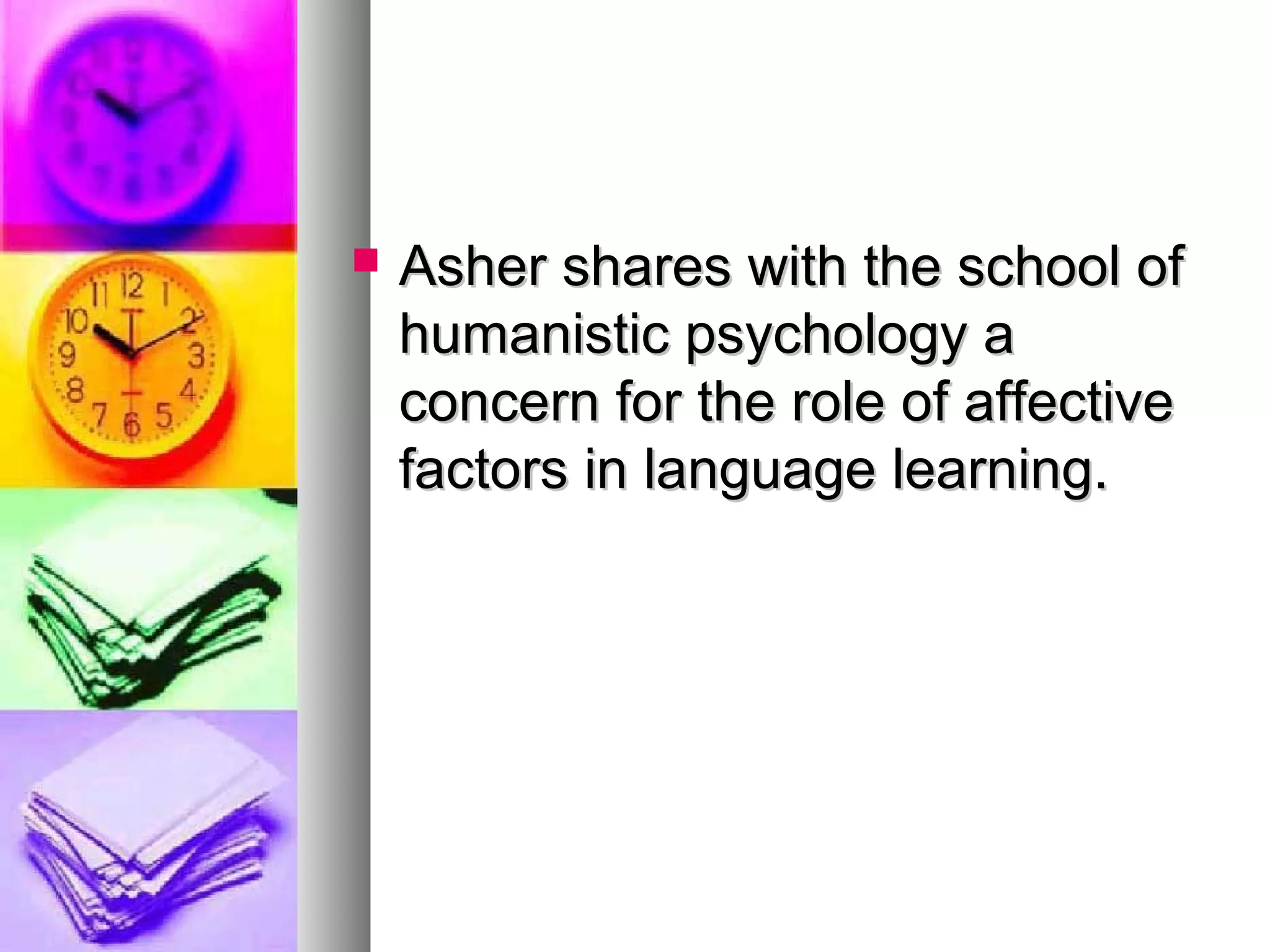  Asher shares with the school ofAsher shares with the school of
humanistic psychology ahumanistic psychology a
concern for the role of affectiveconcern for the role of affective
factors in language learning.factors in language learning.
 