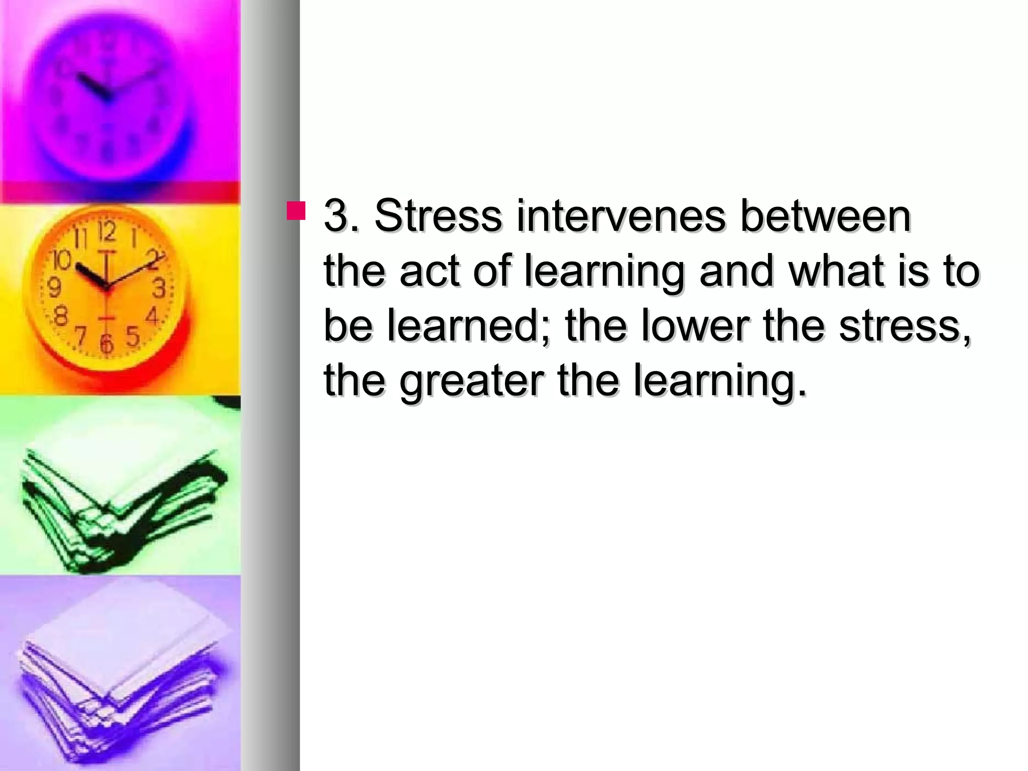  3. Stress intervenes between3. Stress intervenes between
the act of learning and what is tothe act of learning and what is to
be learned; the lower the stress,be learned; the lower the stress,
the greater the learning.the greater the learning.
 