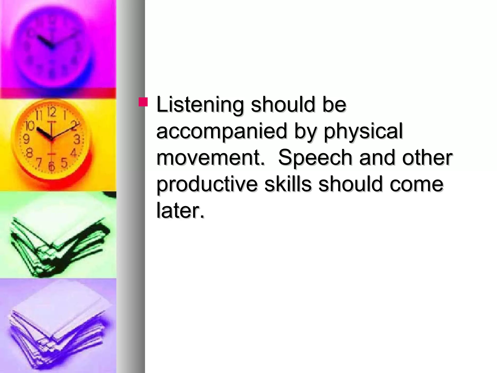  Listening should beListening should be
accompanied by physicalaccompanied by physical
movement. Speech and othermovement. Speech and other
productive skills should comeproductive skills should come
later.later.
 