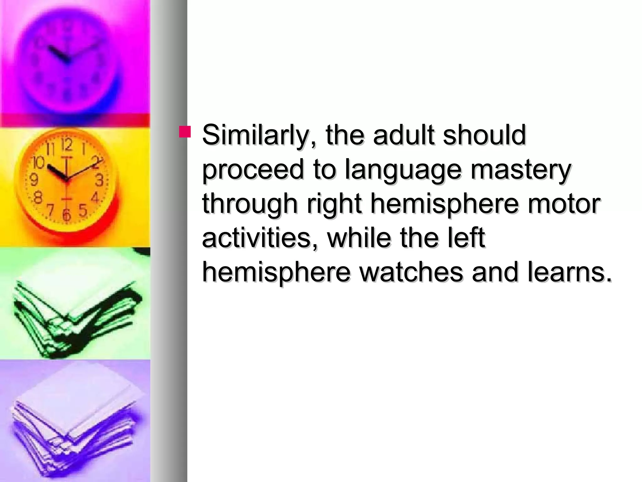  Similarly, the adult shouldSimilarly, the adult should
proceed to language masteryproceed to language mastery
through right hemisphere motorthrough right hemisphere motor
activities, while the leftactivities, while the left
hemisphere watches and learns.hemisphere watches and learns.
 