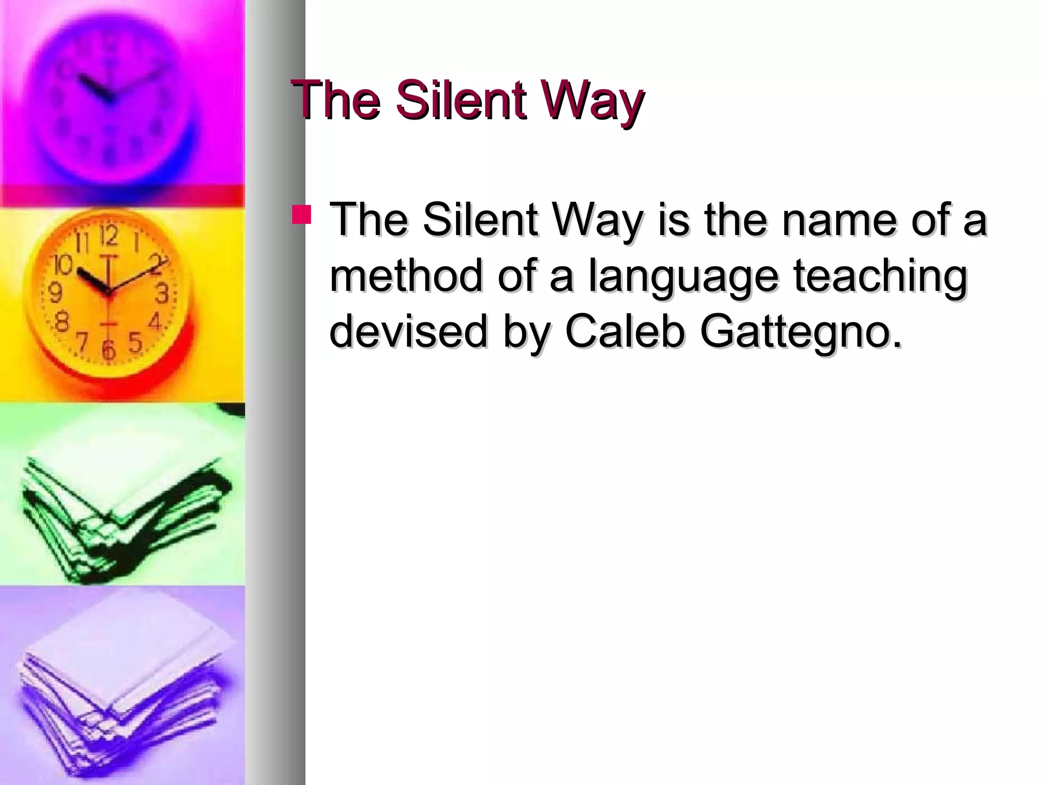 The Silent WayThe Silent Way
 The Silent Way is the name of aThe Silent Way is the name of a
method of a language teachingmethod of a language teaching
devised by Caleb Gattegno.devised by Caleb Gattegno.
 