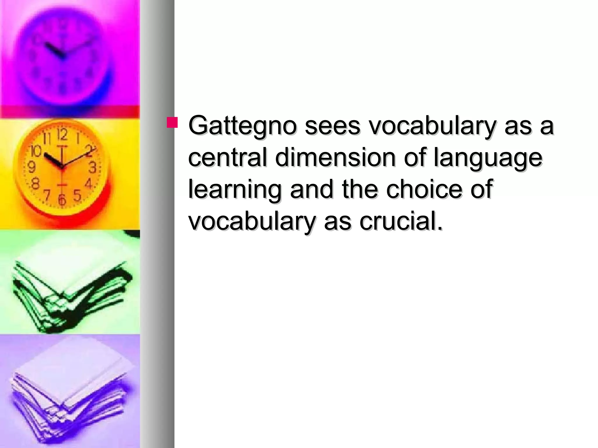  Gattegno sees vocabulary as aGattegno sees vocabulary as a
central dimension of languagecentral dimension of language
learning and the choice oflearning and the choice of
vocabulary as crucial.vocabulary as crucial.
 