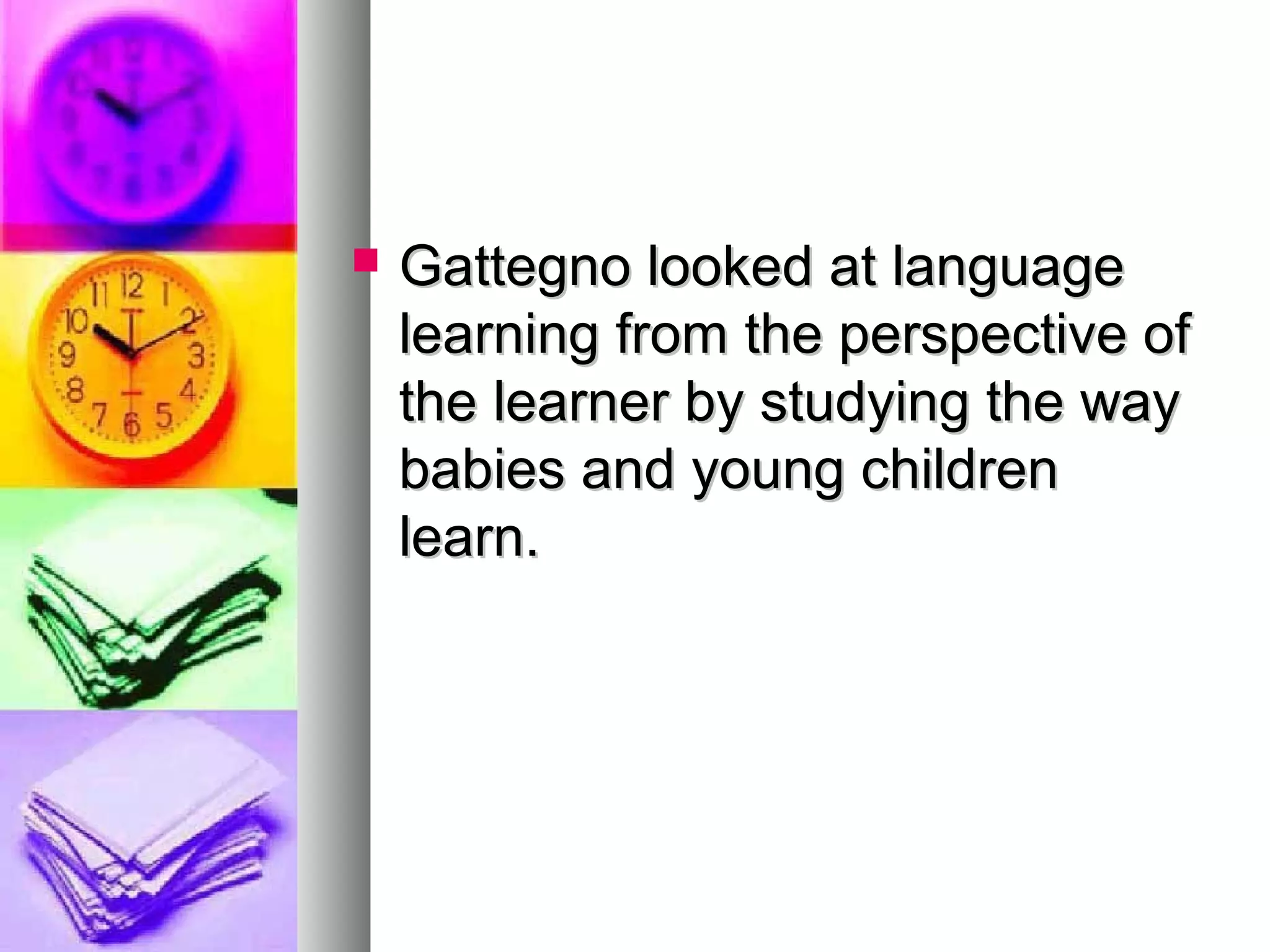  Gattegno looked at languageGattegno looked at language
learning from the perspective oflearning from the perspective of
the learner by studying the waythe learner by studying the way
babies and young childrenbabies and young children
learn.learn.
 