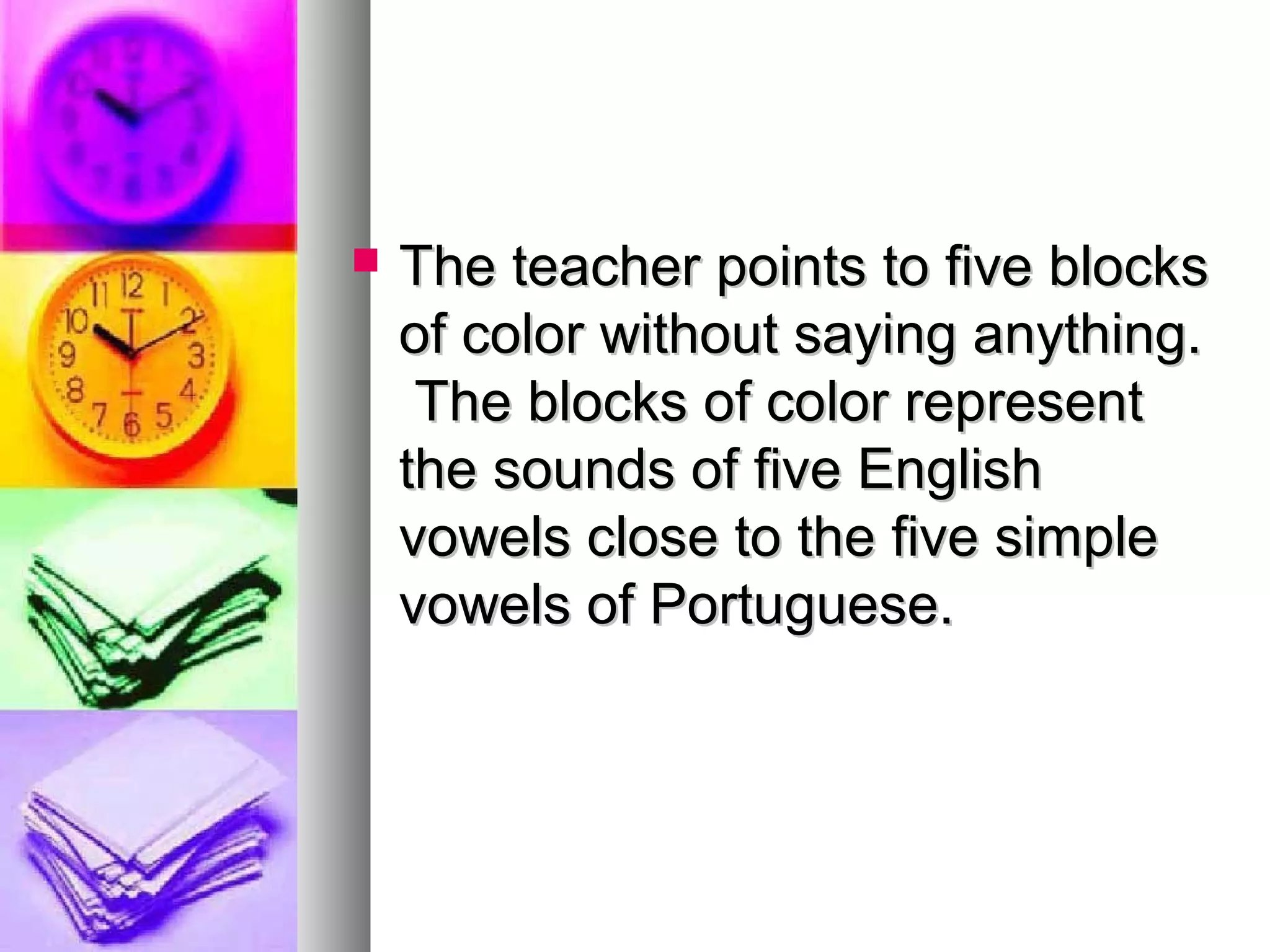  The teacher points to five blocksThe teacher points to five blocks
of color without saying anything.of color without saying anything.
The blocks of color representThe blocks of color represent
the sounds of five Englishthe sounds of five English
vowels close to the five simplevowels close to the five simple
vowels of Portuguese.vowels of Portuguese.
 
