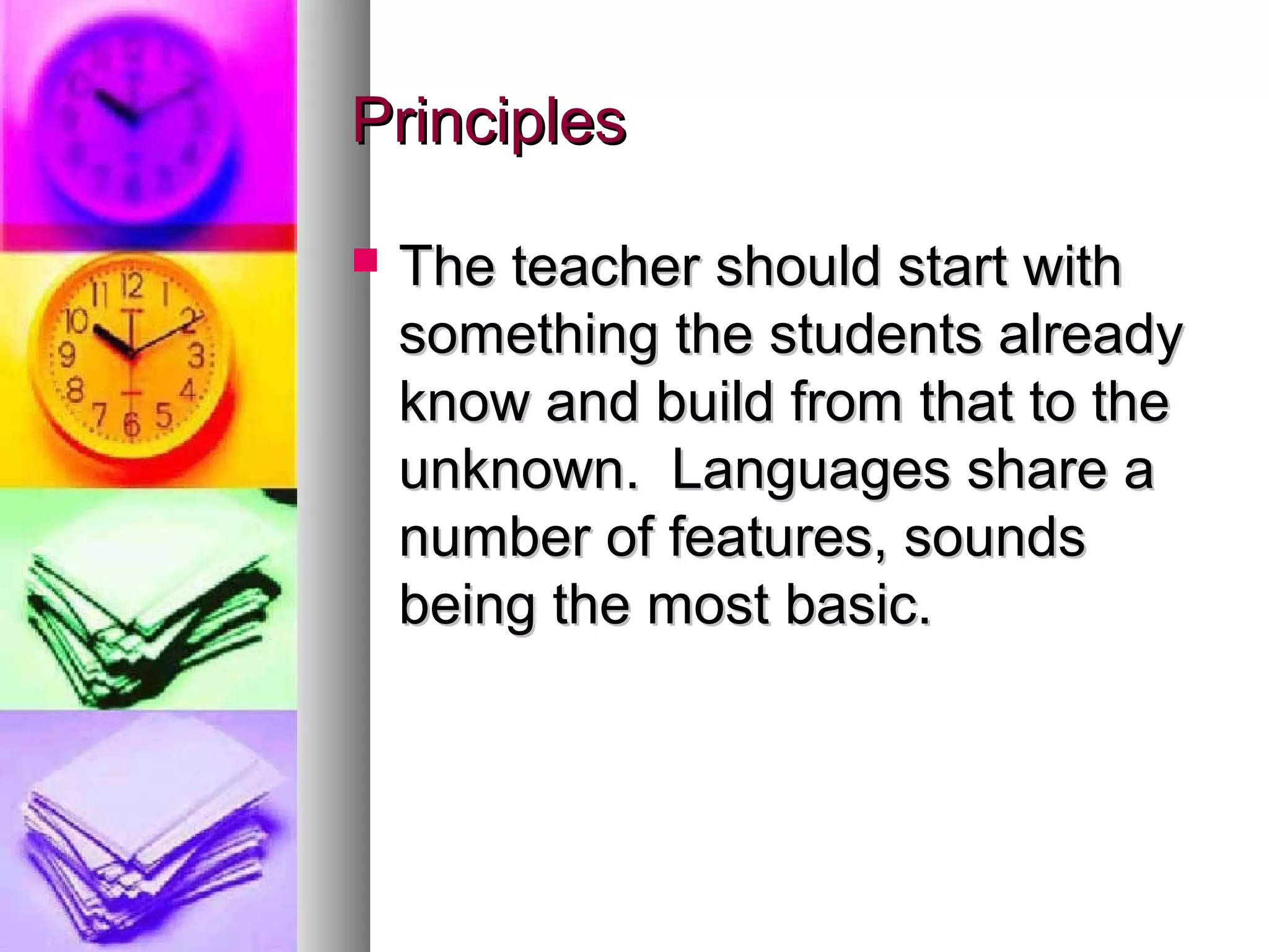 PrinciplesPrinciples
 The teacher should start withThe teacher should start with
something the students alreadysomething the students already
know and build from that to theknow and build from that to the
unknown. Languages share aunknown. Languages share a
number of features, soundsnumber of features, sounds
being the most basic.being the most basic.
 