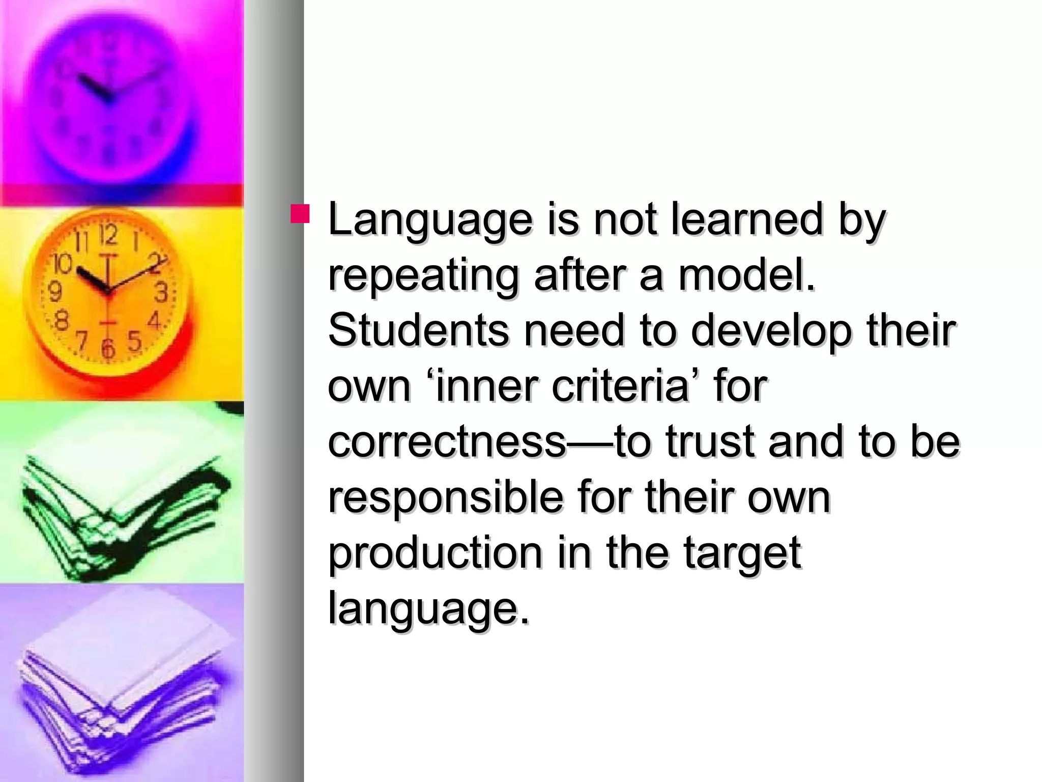  Language is not learned byLanguage is not learned by
repeating after a model.repeating after a model.
Students need to develop theirStudents need to develop their
own ‘inner criteria’ forown ‘inner criteria’ for
correctness—to trust and to becorrectness—to trust and to be
responsible for their ownresponsible for their own
production in the targetproduction in the target
language.language.
 