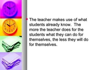  The teacher makes use of whatThe teacher makes use of what
students already know. Thestudents already know. The
more the teacher does for themore the teacher does for the
students what they can do forstudents what they can do for
themselves, the less they will dothemselves, the less they will do
for themselves.for themselves.
 