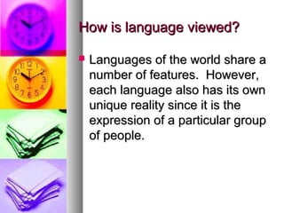 How is language viewed?How is language viewed?
 Languages of the world share aLanguages of the world share a
number of features. However,number of features. However,
each language also has its owneach language also has its own
unique reality since it is theunique reality since it is the
expression of a particular groupexpression of a particular group
of people.of people.
 