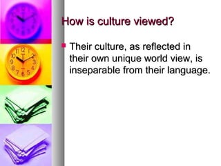 How is culture viewed?How is culture viewed?
 Their culture, as reflected inTheir culture, as reflected in
their own unique world view, istheir own unique world view, is
inseparable from their language.inseparable from their language.
 