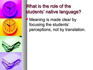 What is the role of theWhat is the role of the
students’ native language?students’ native language?
 Meaning is made clear byMeaning is made clear by
focusing the students’focusing the students’
perceptions, not by translation.perceptions, not by translation.
 