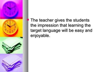  The teacher gives the studentsThe teacher gives the students
the impression that learning thethe impression that learning the
target language will be easy andtarget language will be easy and
enjoyable.enjoyable.
 