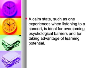  A calm state, such as oneA calm state, such as one
experiences when listening to aexperiences when listening to a
concert, is ideal for overcomingconcert, is ideal for overcoming
psychological barriers and forpsychological barriers and for
taking advantage of learningtaking advantage of learning
potential.potential.
 