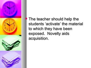  The teacher should help theThe teacher should help the
students ‘activate’ the materialstudents ‘activate’ the material
to which they have beento which they have been
exposed. Novelty aidsexposed. Novelty aids
acquisition.acquisition.
 