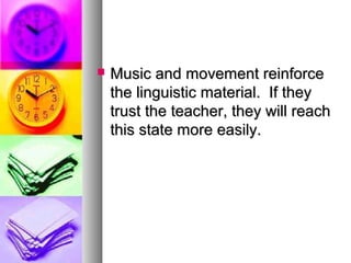  Music and movement reinforceMusic and movement reinforce
the linguistic material. If theythe linguistic material. If they
trust the teacher, they will reachtrust the teacher, they will reach
this state more easily.this state more easily.
 