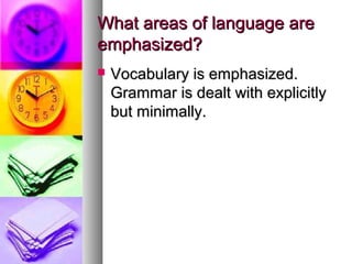 What areas of language areWhat areas of language are
emphasized?emphasized?
 Vocabulary is emphasized.Vocabulary is emphasized.
Grammar is dealt with explicitlyGrammar is dealt with explicitly
but minimally.but minimally.
 