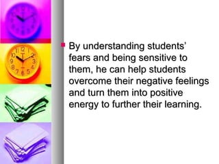  By understanding students’By understanding students’
fears and being sensitive tofears and being sensitive to
them, he can help studentsthem, he can help students
overcome their negative feelingsovercome their negative feelings
and turn them into positiveand turn them into positive
energy to further their learning.energy to further their learning.
 