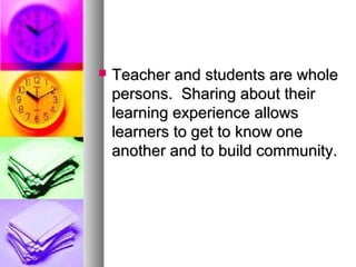  Teacher and students are wholeTeacher and students are whole
persons. Sharing about theirpersons. Sharing about their
learning experience allowslearning experience allows
learners to get to know onelearners to get to know one
another and to build community.another and to build community.
 