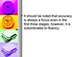  It should be noted that accuracyIt should be noted that accuracy
is always a focus even in theis always a focus even in the
first three stages; however, it isfirst three stages; however, it is
subordinated to fluency.subordinated to fluency.
 
